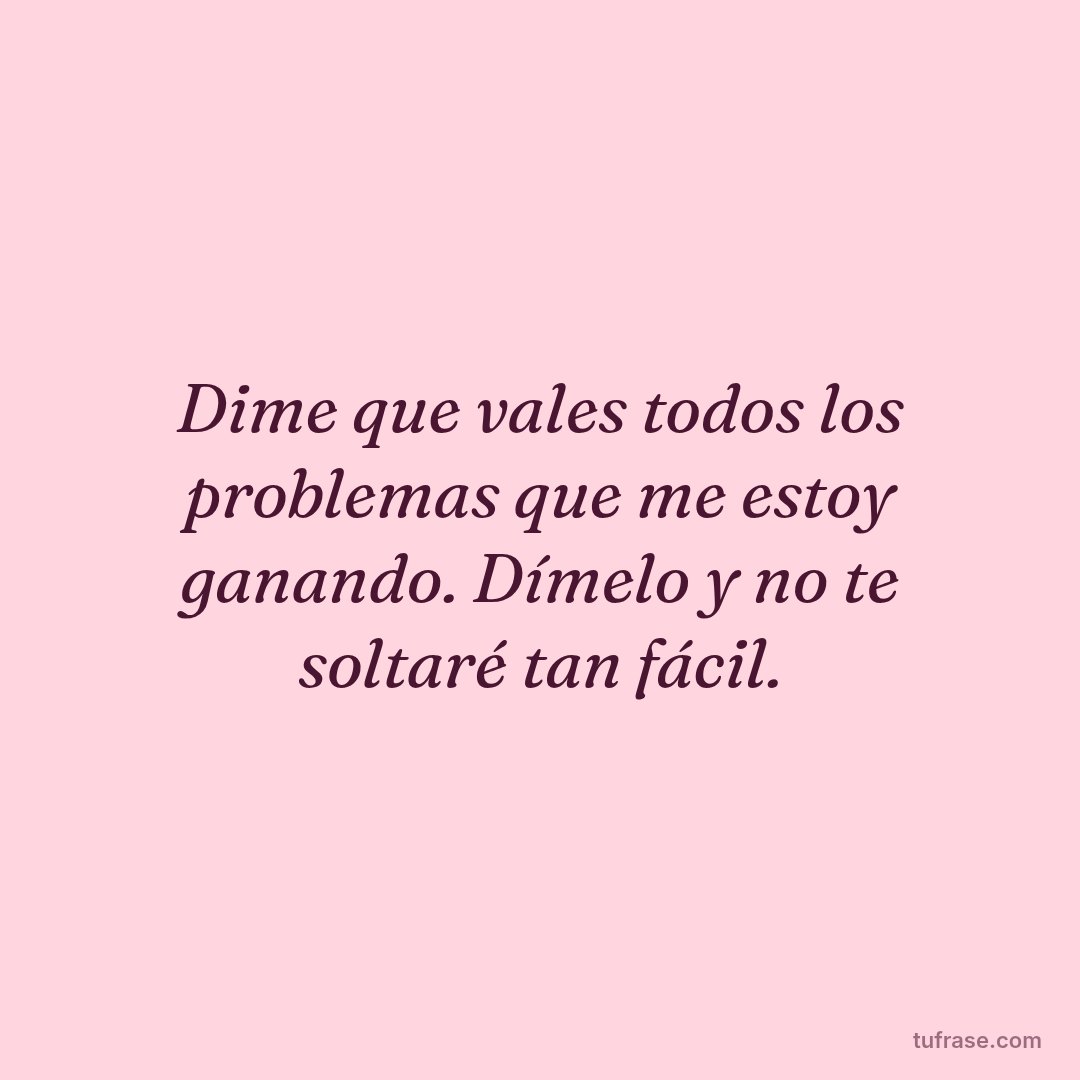 Dime que vales todos los problemas que me estoy ganando. Dímelo y no te soltaré tan fácil.