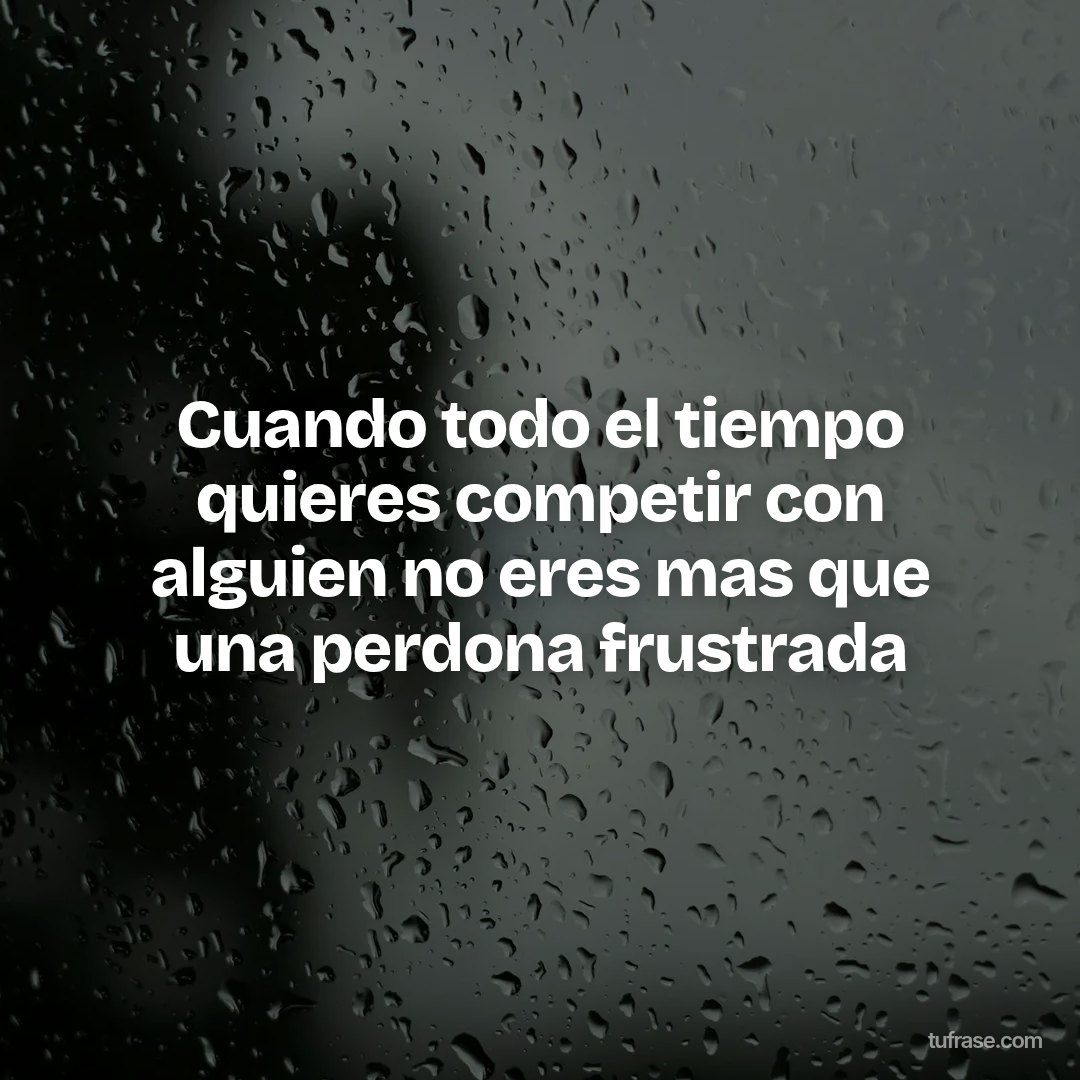 Cuando todo el tiempo quieres competir con alguien no eres mas que una perdona frustrada