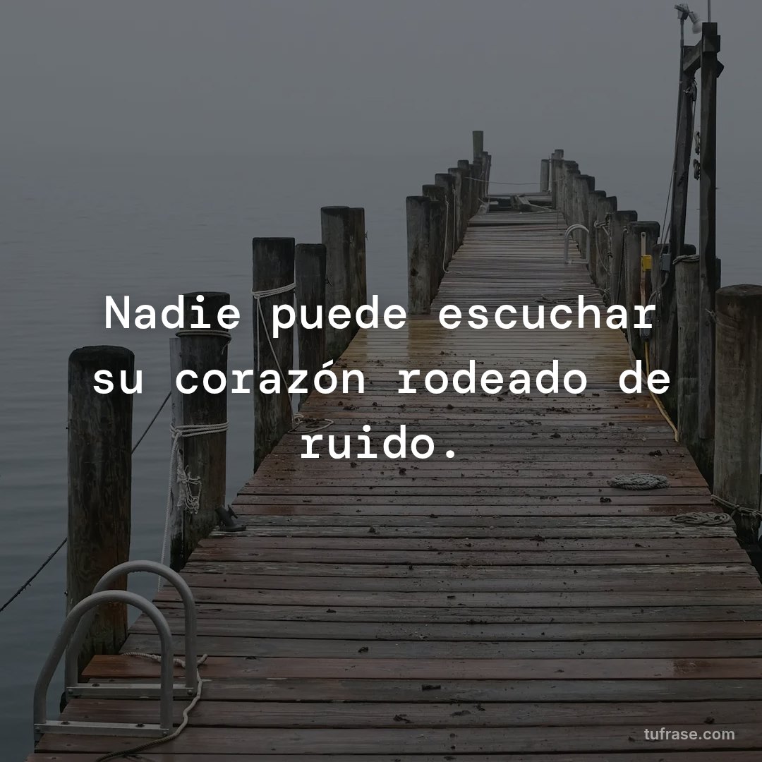 Nadie puede escuchar su corazón rodeado de ruido.