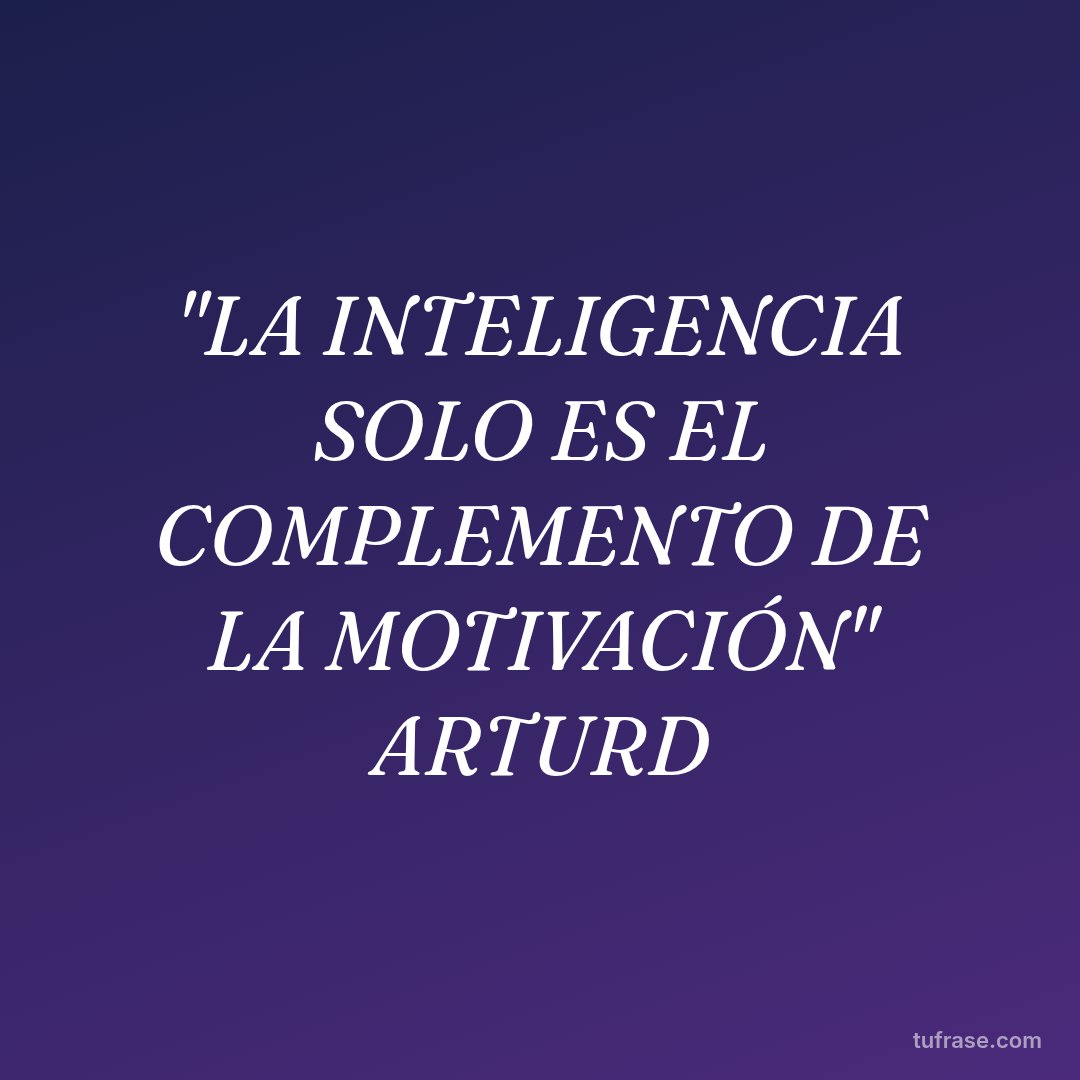"LA INTELIGENCIA SOLO ES EL COMPLEMENTO DE LA MOTIVACIÓN" ARTURD