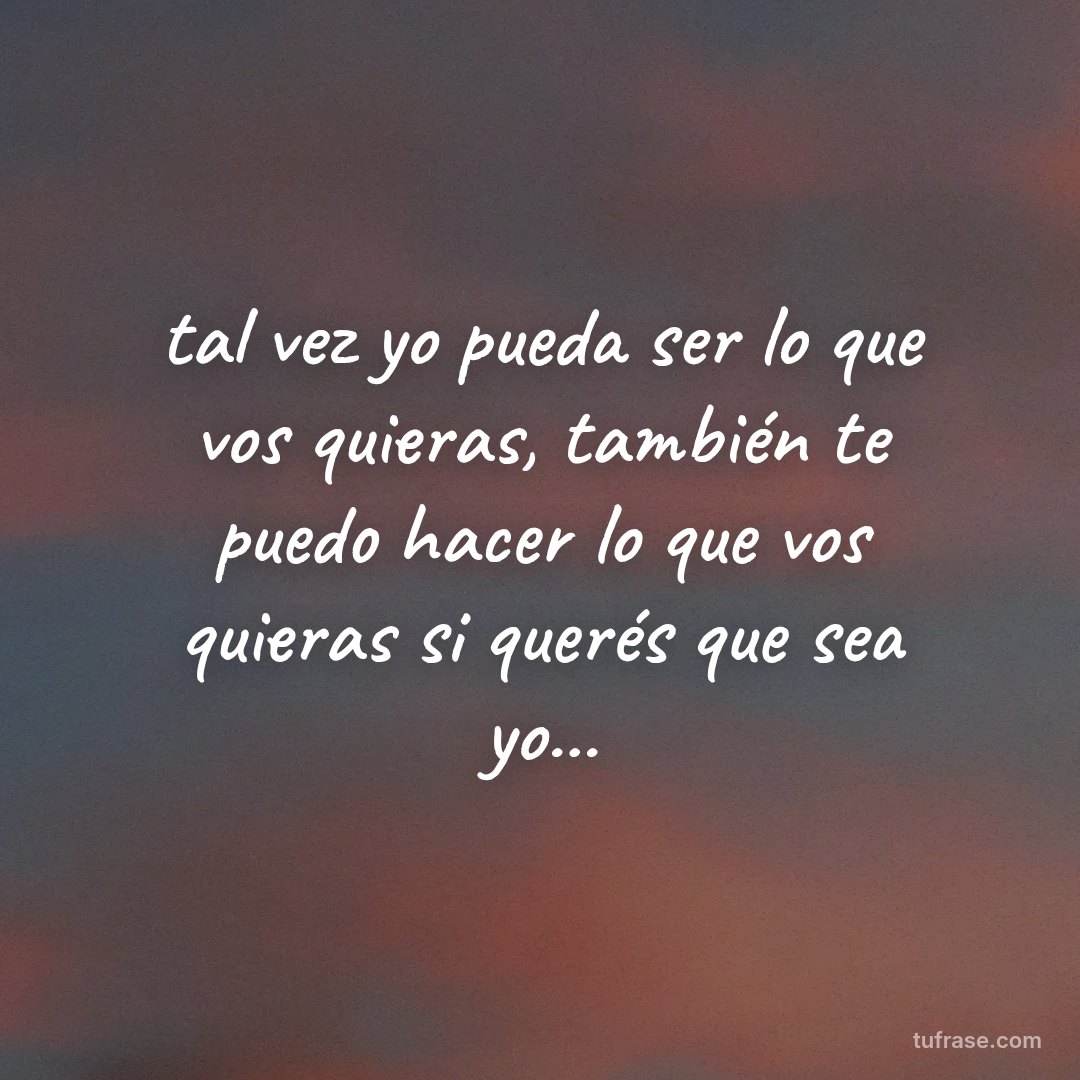 tal vez yo pueda ser lo que vos quieras, también te puedo hacer lo que vos quieras si querés que sea yo...