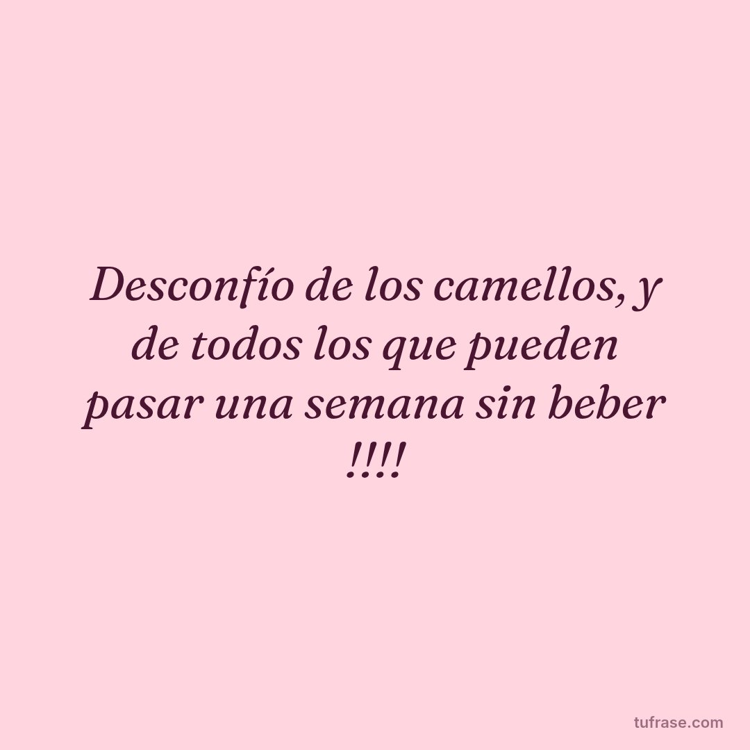 Desconfío de los camellos, y de todos los que pueden pasar una semana sin beber !!!!