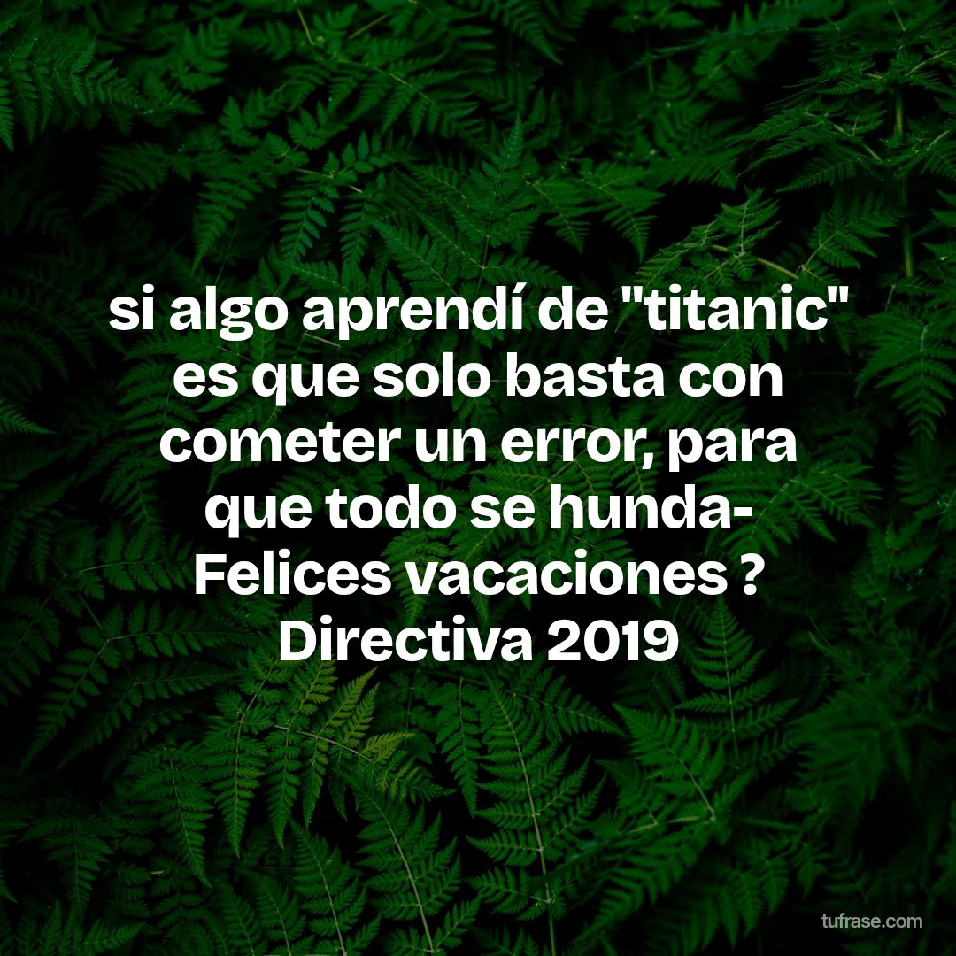 si algo aprendí de "titanic" es que solo basta con cometer un error, para que todo se hunda- Felices vacaciones ? Directiva 2019