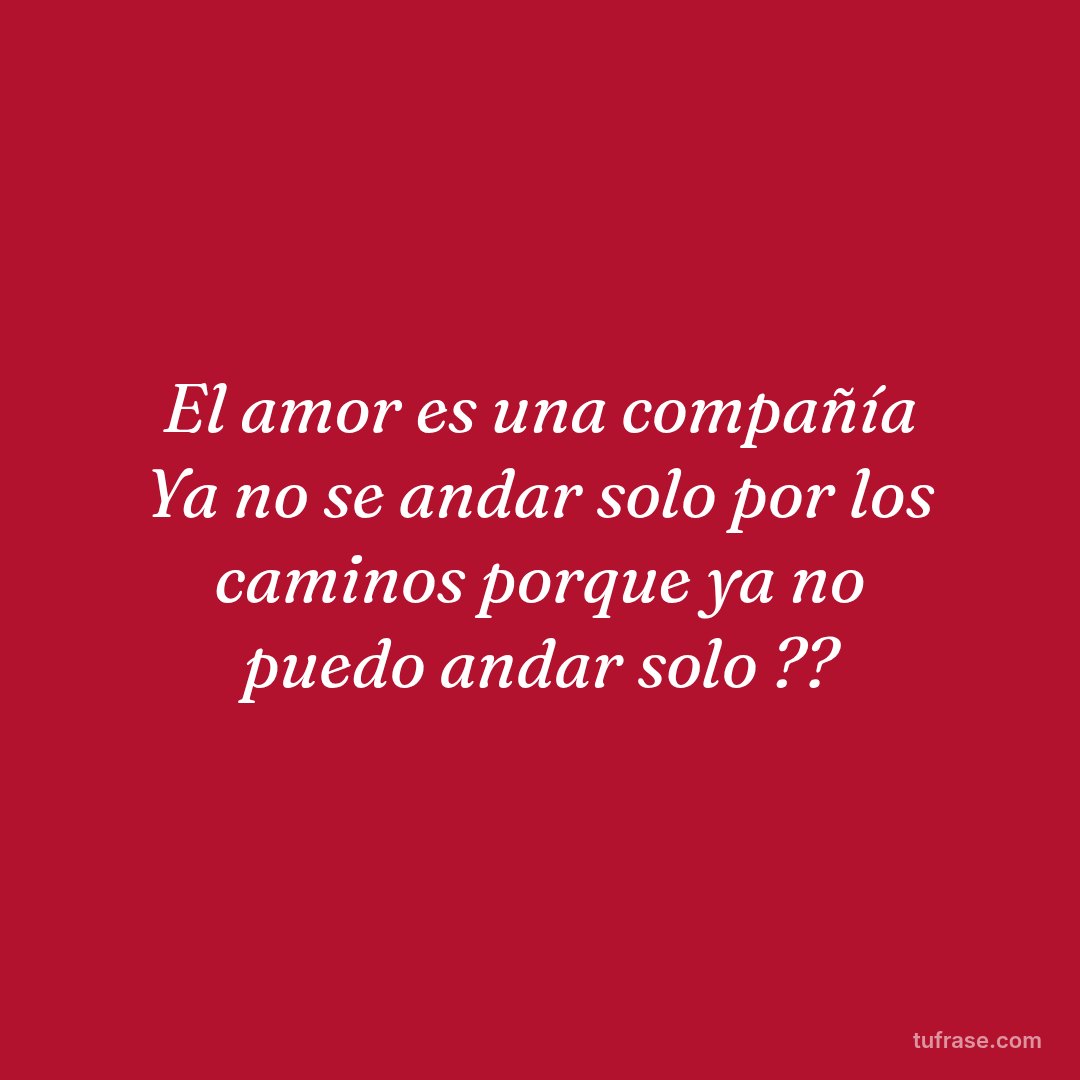 El amor es una compañía Ya no se andar solo por los caminos porque ya no puedo andar solo ??