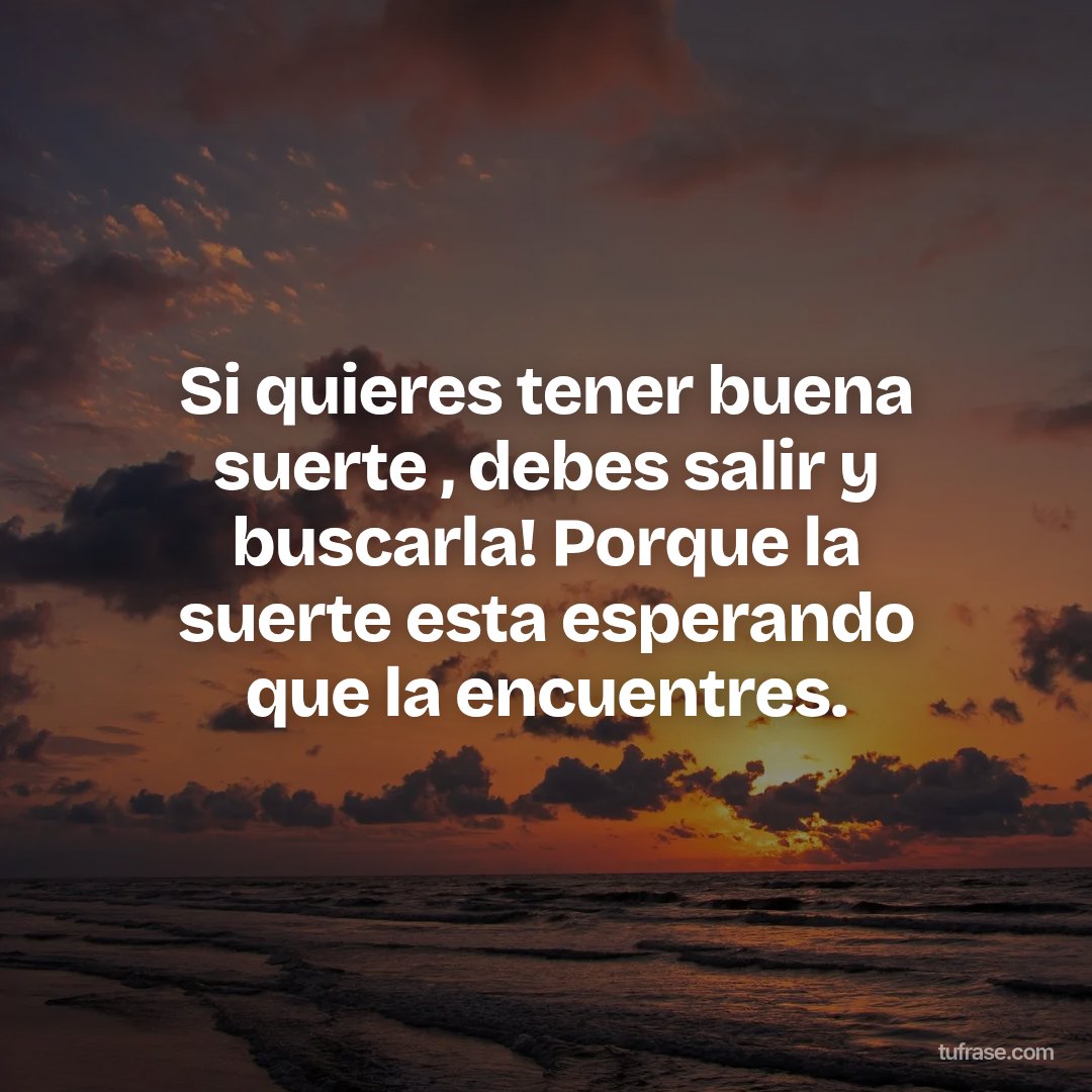 Si quieres tener buena suerte , debes salir y buscarla! Porque la suerte esta esperando que la encuentres.