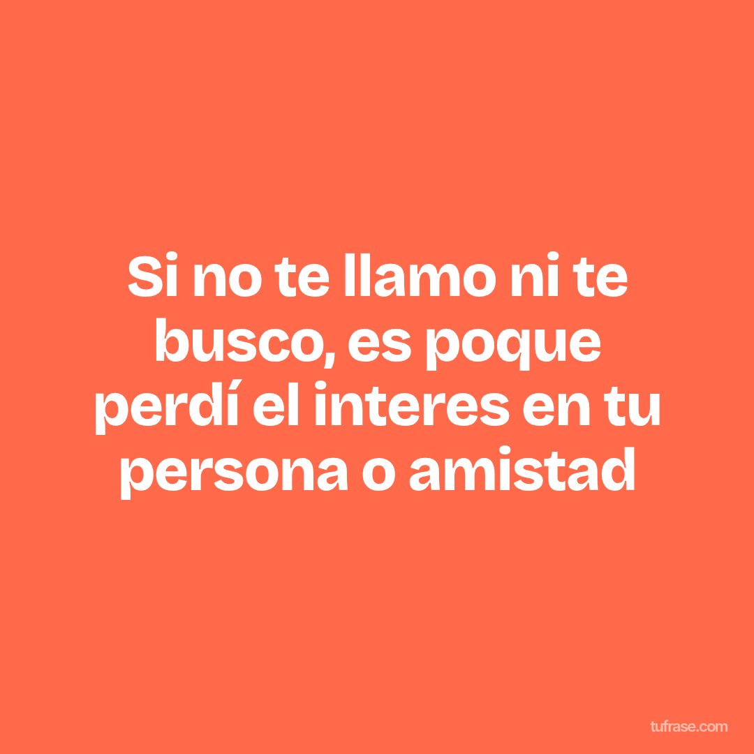 Si no te llamo ni te busco, es poque perdí el interes en tu persona o amistad