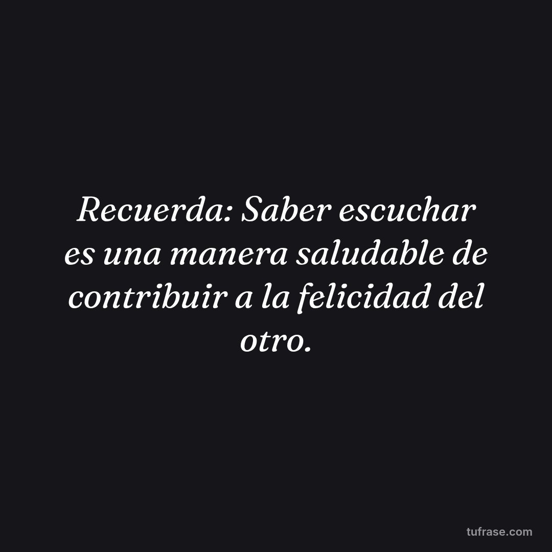 Recuerda: Saber escuchar es una manera saludable de contribuir a la felicidad del otro.