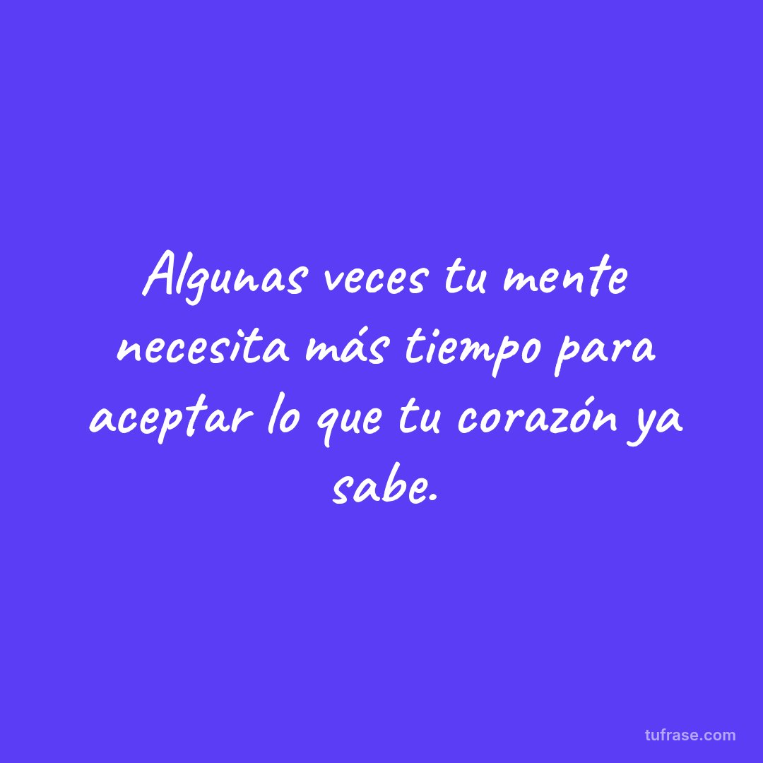 Algunas veces tu mente necesita más tiempo para aceptar lo que tu corazón ya sabe.