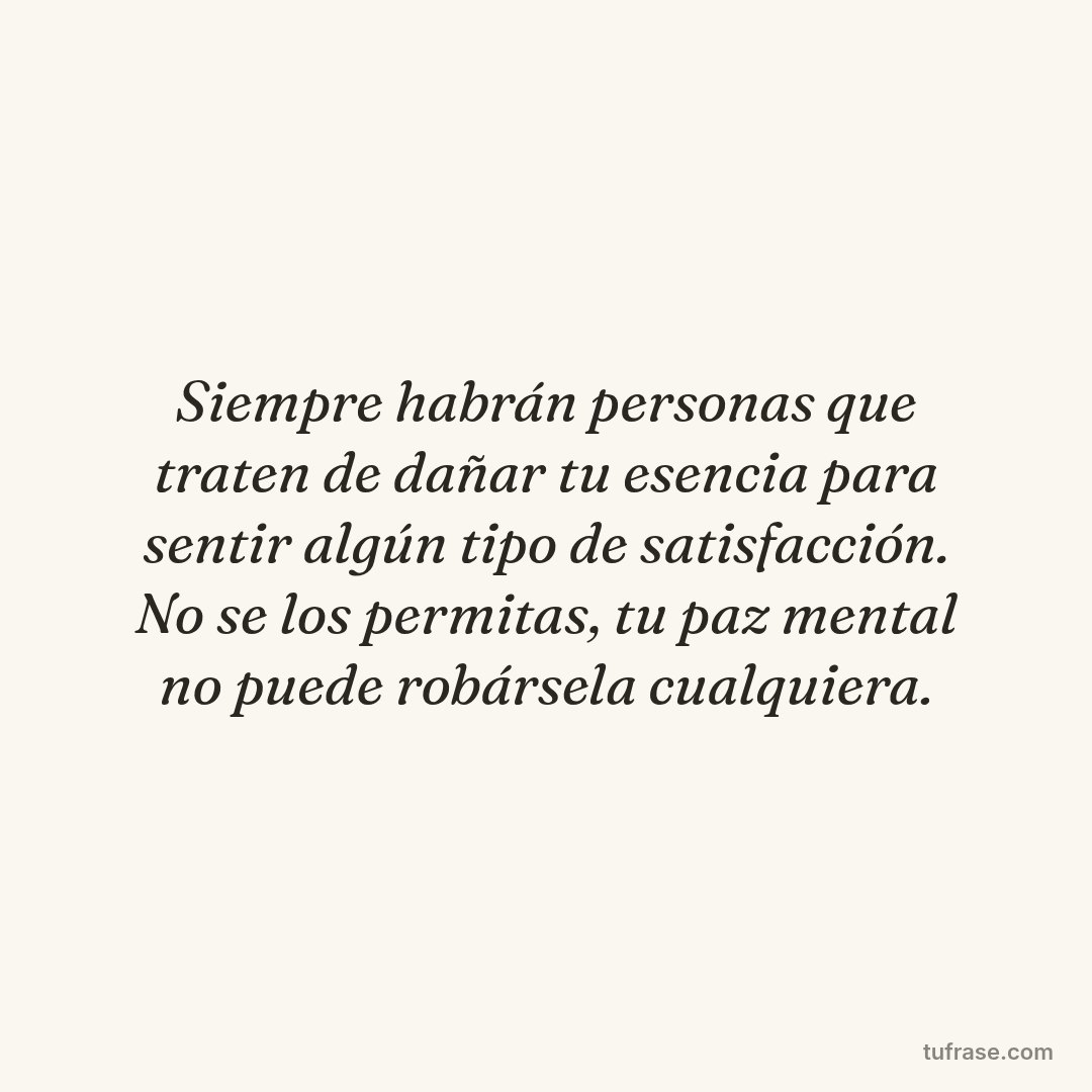 Siempre habrán personas que traten de dañar tu esencia para sentir algún tipo de satisfacción. No se los permitas, tu paz mental no puede robársela cualquiera.