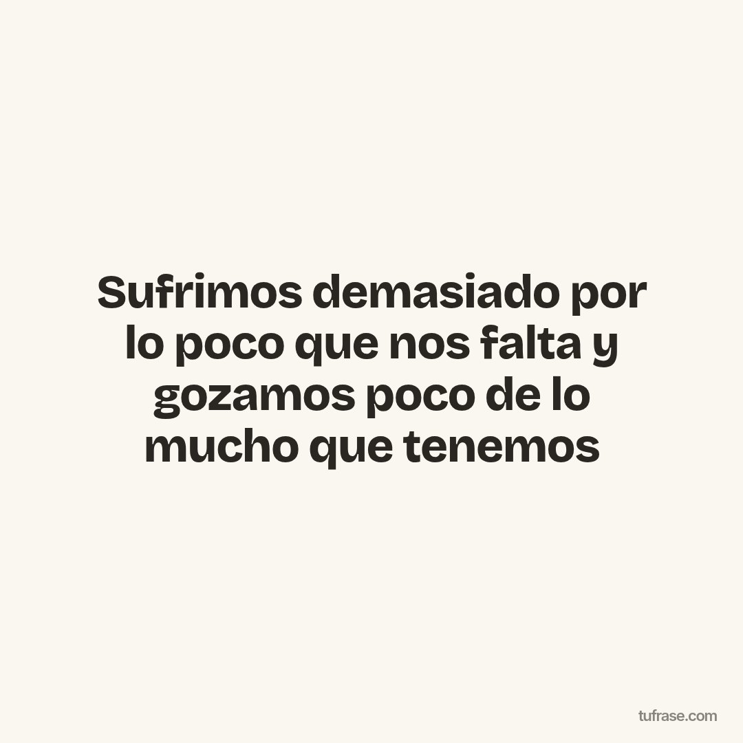 Sufrimos demasiado por lo poco que nos falta y gozamos poco de lo mucho que tenemos