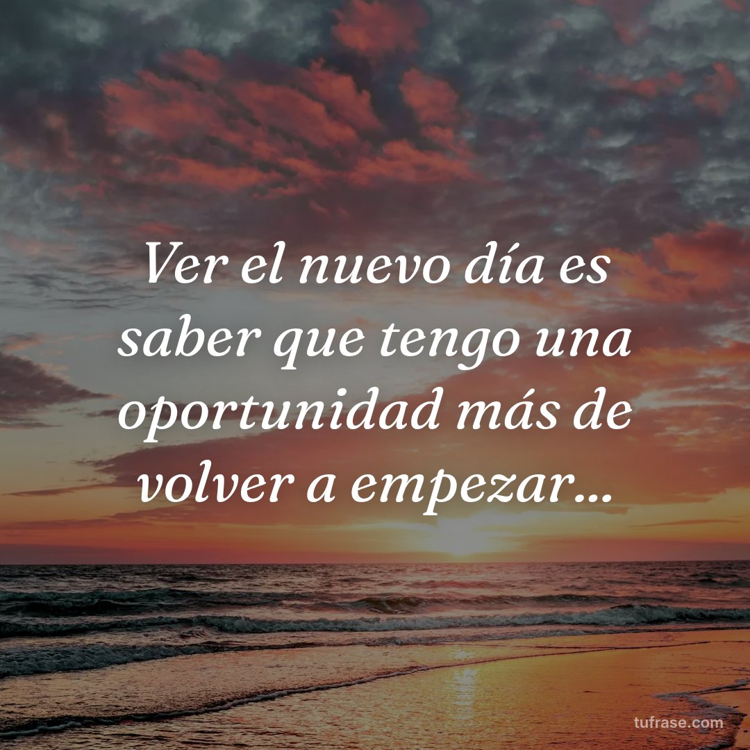 Ver el nuevo día es saber que tengo una oportunidad más de volver a empezar...
