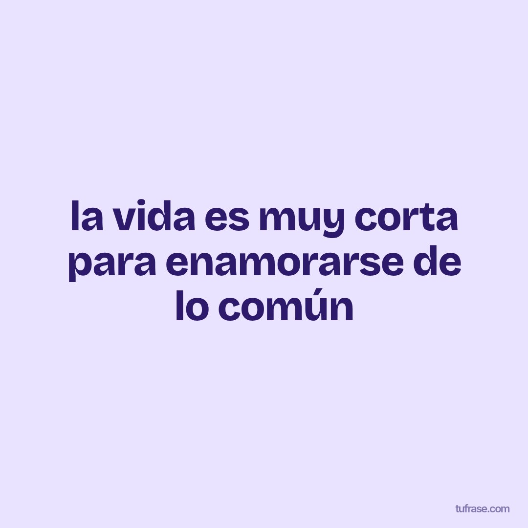 la vida es muy corta para enamorarse de lo común