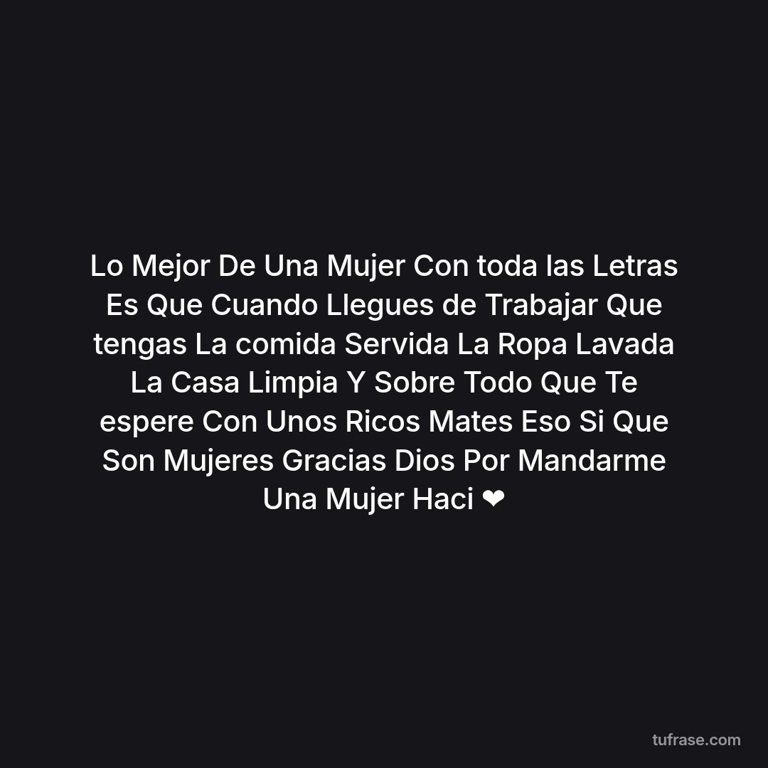 Lo Mejor De Una Mujer Con toda las Letras Es Que Cuando Llegues de Trabajar Que tengas La comida Servida La Ropa Lavada La Casa Limpia Y Sobre Todo Que Te espere Con Unos Ricos Mates Eso Si Que Son Mujeres Gracias Dios Por Mandarme Una Mujer Haci ❤