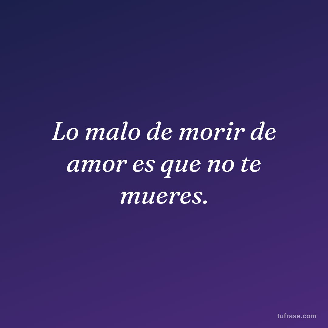 Lo malo de morir de amor es que no te mueres.