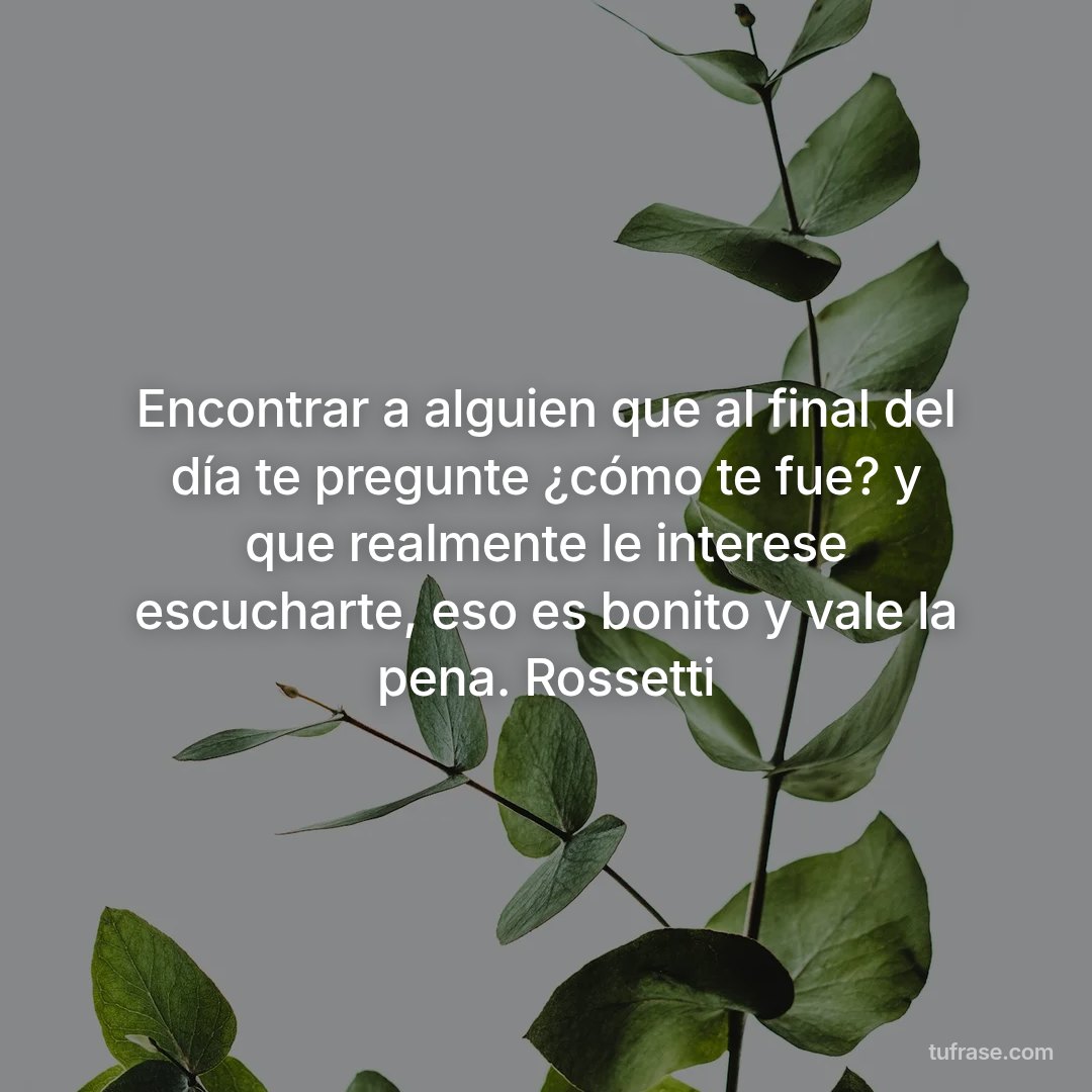 Encontrar a alguien que al final del día te pregunte ¿cómo te fue? y que realmente le interese escucharte, eso es bonito y vale la pena. Rossetti