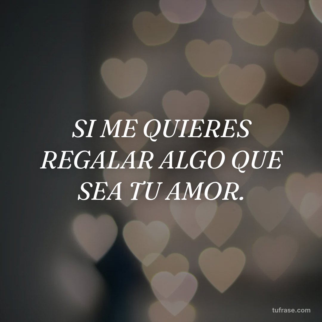 SI ME QUIERES REGALAR ALGO QUE SEA TU AMOR.