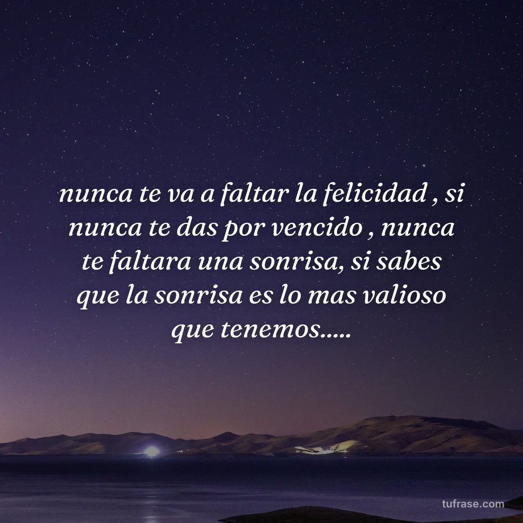 nunca te va a faltar la felicidad , si nunca te das por vencido , nunca te faltara una sonrisa, si sabes que la sonrisa es lo mas valioso que tenemos.....