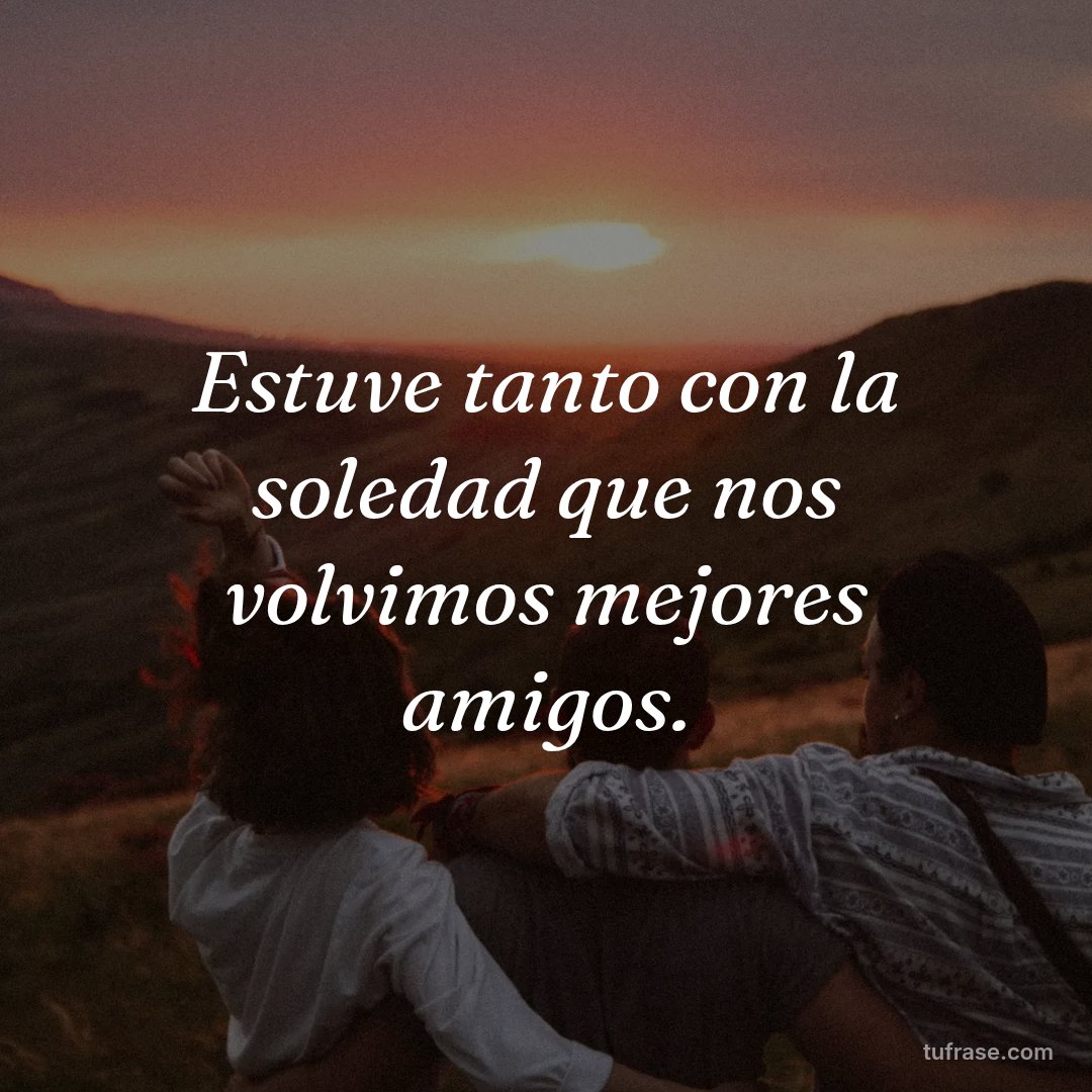 Estuve tanto con la soledad que nos volvimos mejores amigos.