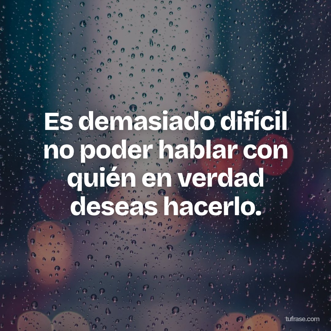Es demasiado difícil no poder hablar con quién en verdad deseas hacerlo.