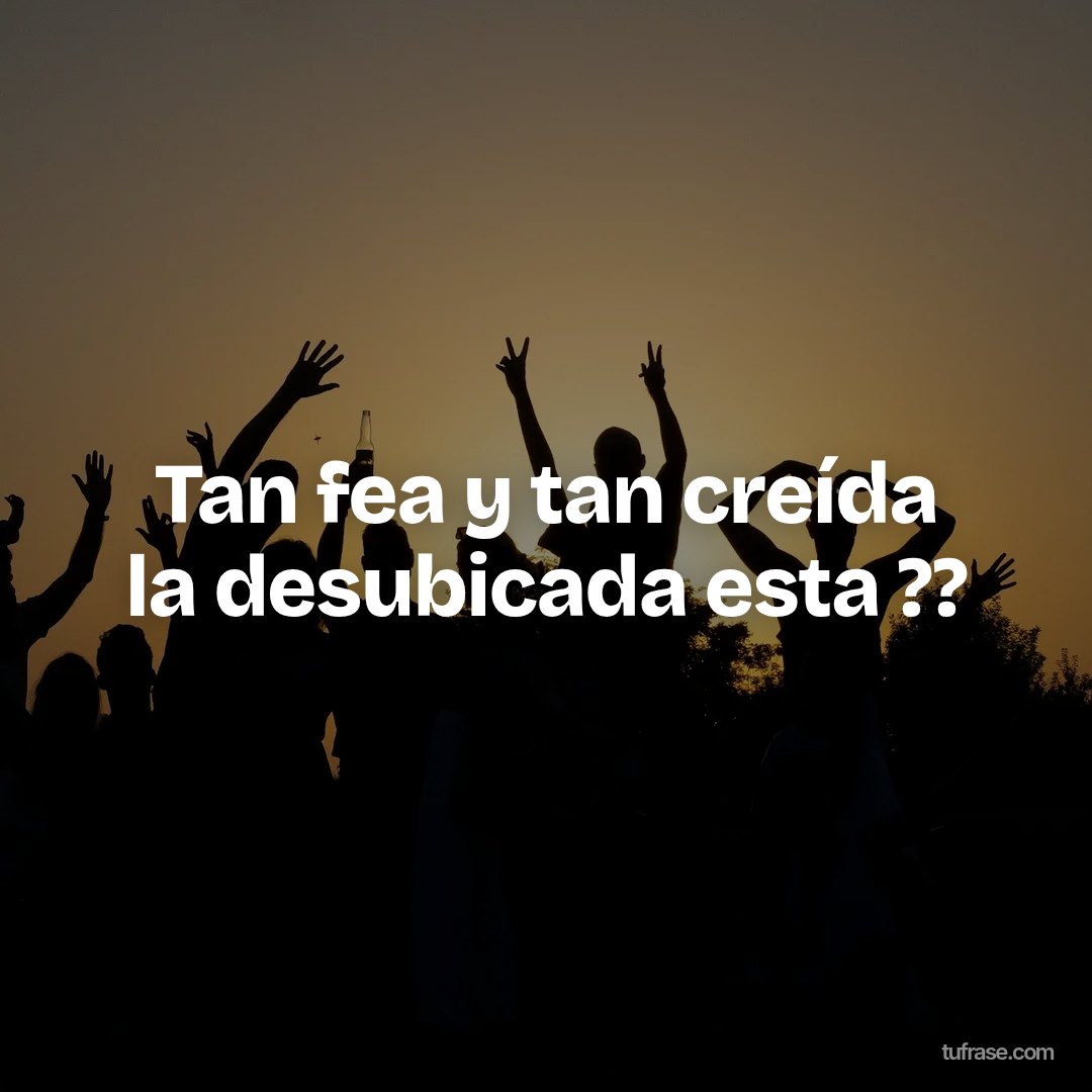 Tan fea y tan creída la desubicada esta ??