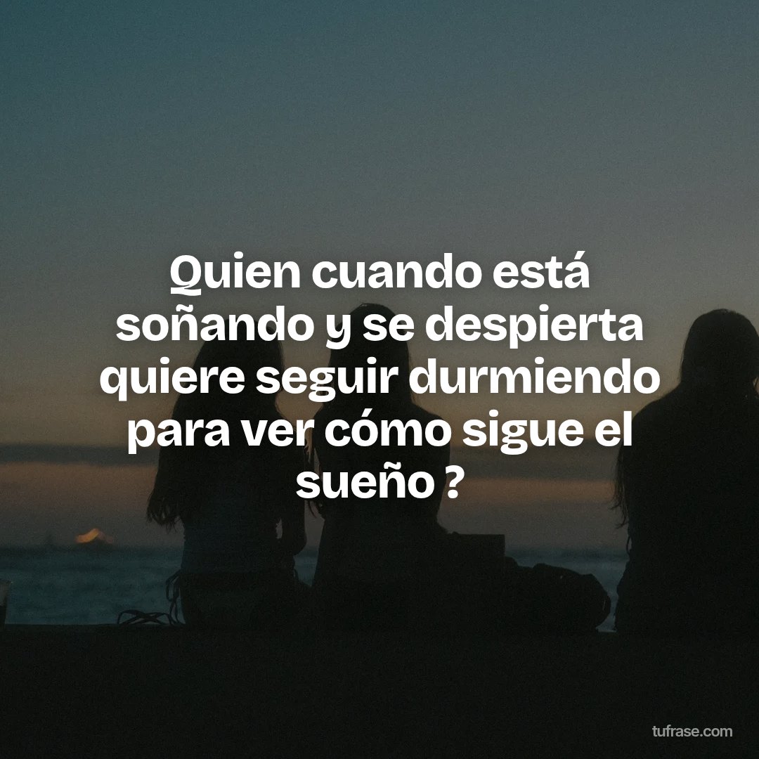 Quien cuando está soñando y se despierta quiere seguir durmiendo para ver cómo sigue el sueño ?