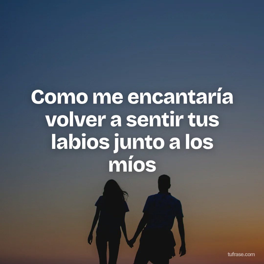 Como me encantaría volver a sentir tus labios junto a los míos