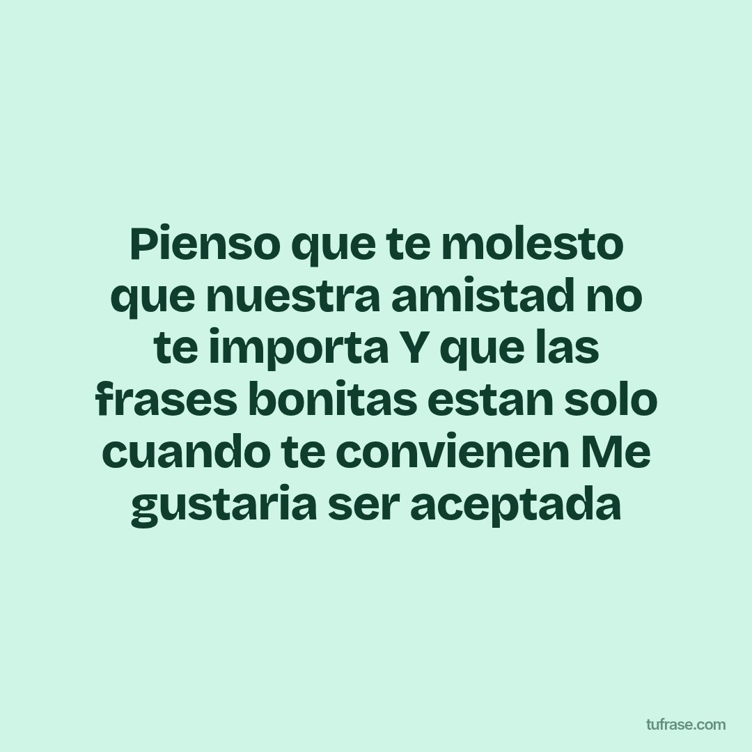 Pienso que te molesto que nuestra amistad no te importa Y que las frases bonitas estan solo cuando te convienen Me gustaria ser aceptada