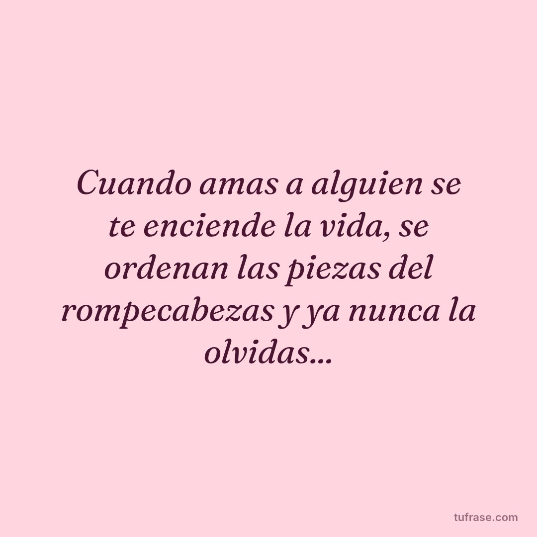 Cuando amas a alguien se te enciende la vida, se ordenan las piezas del rompecabezas y ya nunca la olvidas...