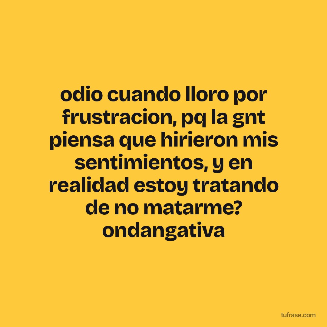 odio cuando lloro por frustracion, pq la gnt piensa que hirieron mis sentimientos, y en realidad estoy tratando de no matarme? ondangativa