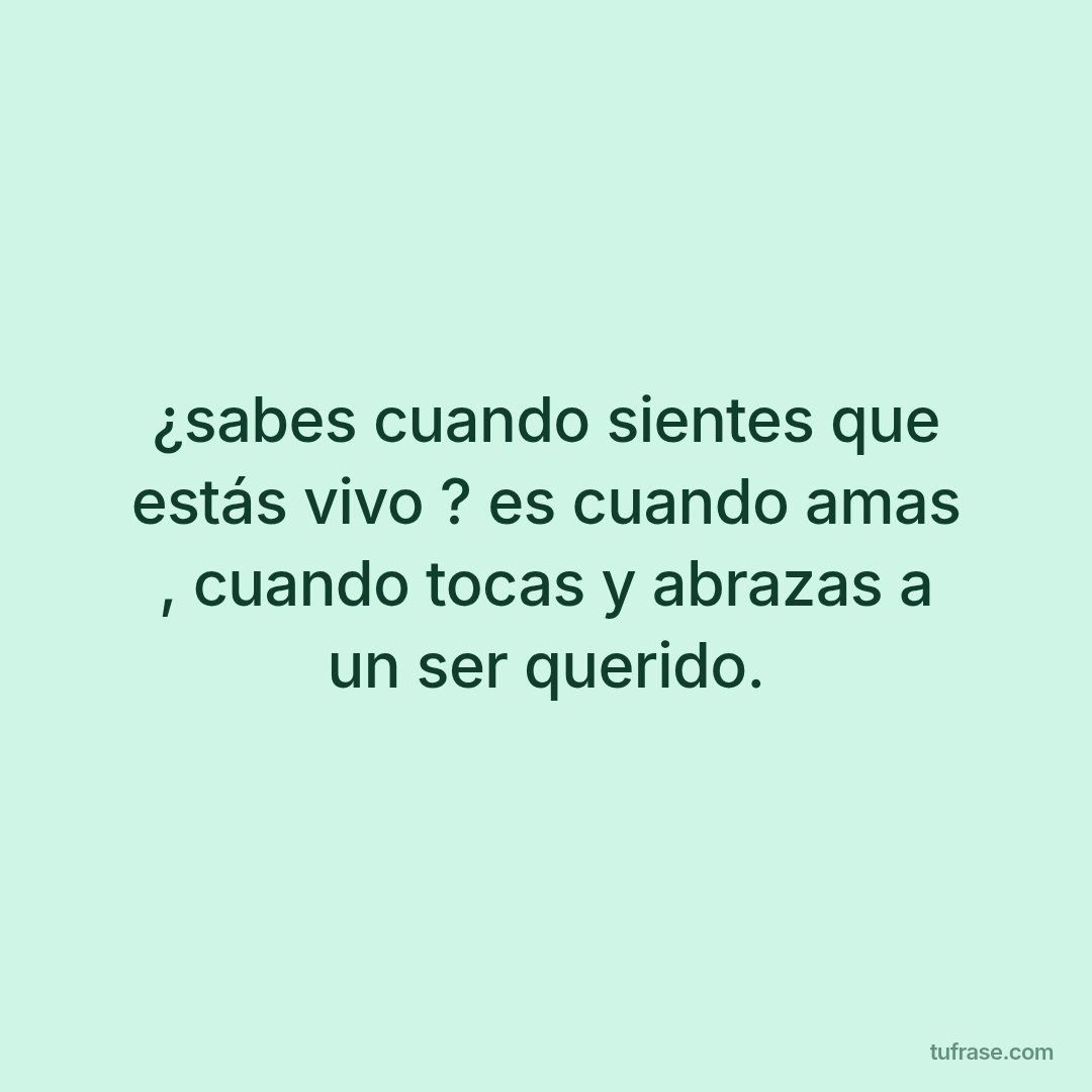 ¿sabes cuando sientes que estás vivo ? es cuando amas , cuando tocas y abrazas a un ser querido.