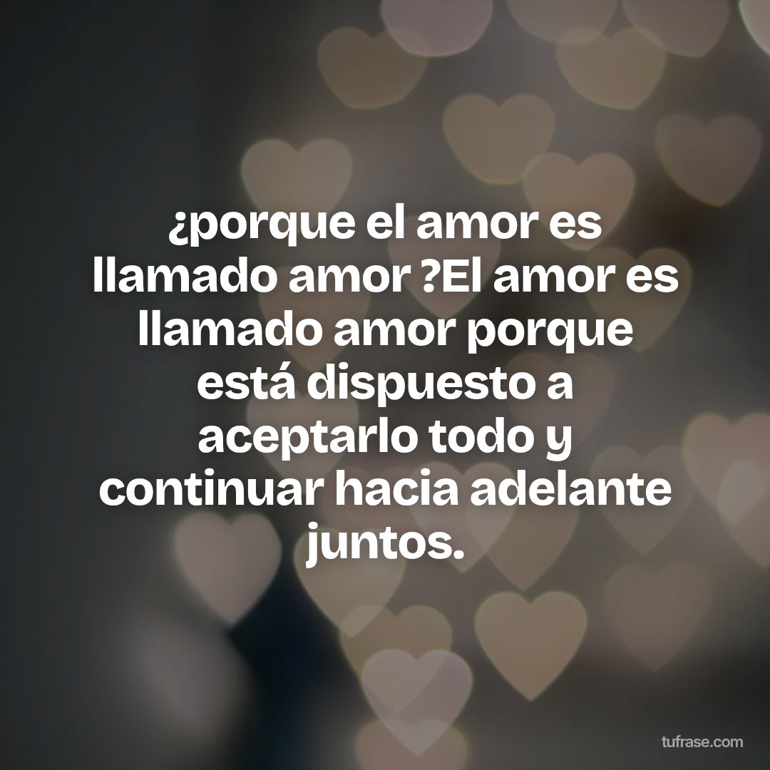 ¿porque el amor es llamado amor ?El amor es llamado amor porque está dispuesto a aceptarlo todo y continuar hacia adelante juntos.