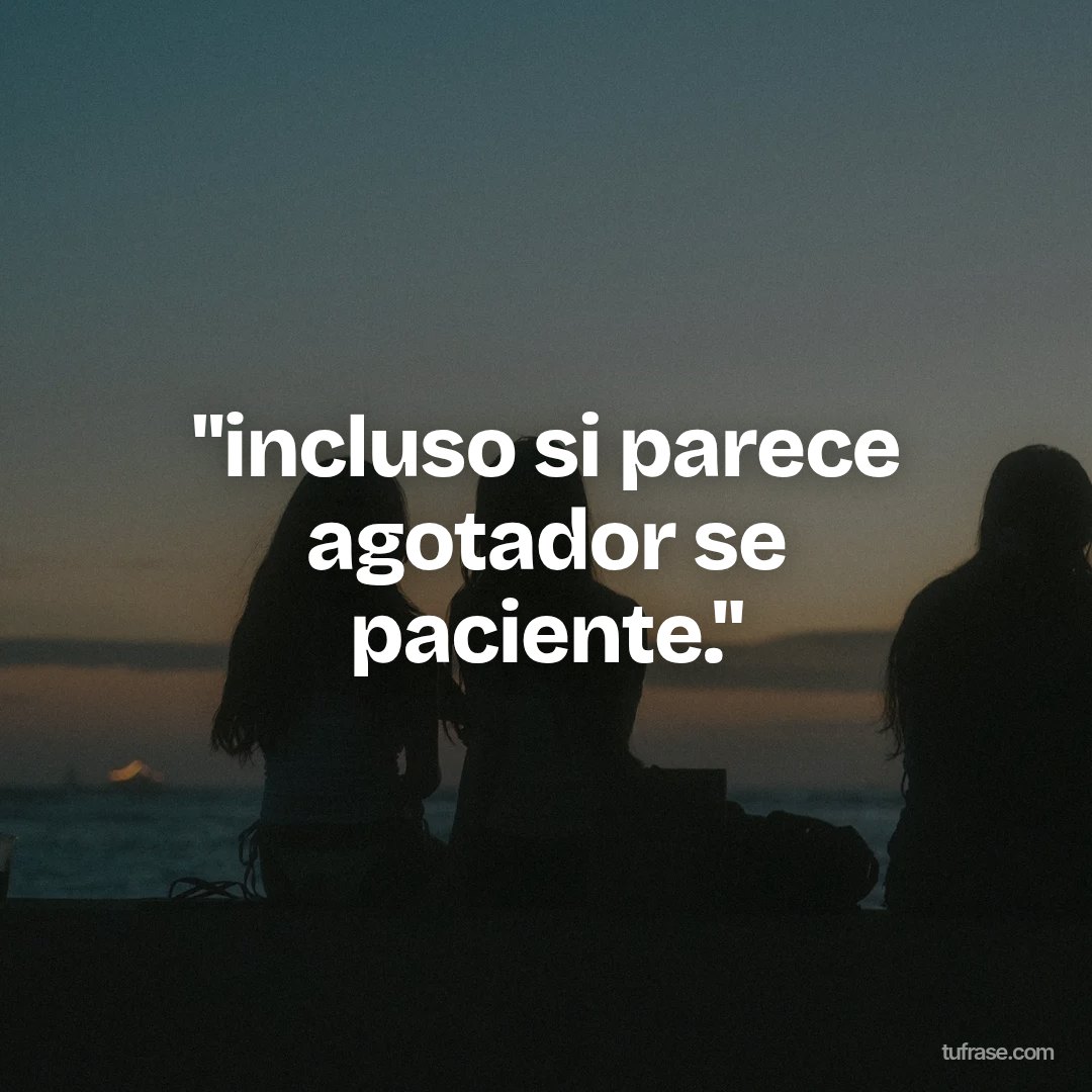 "incluso si parece agotador se paciente."