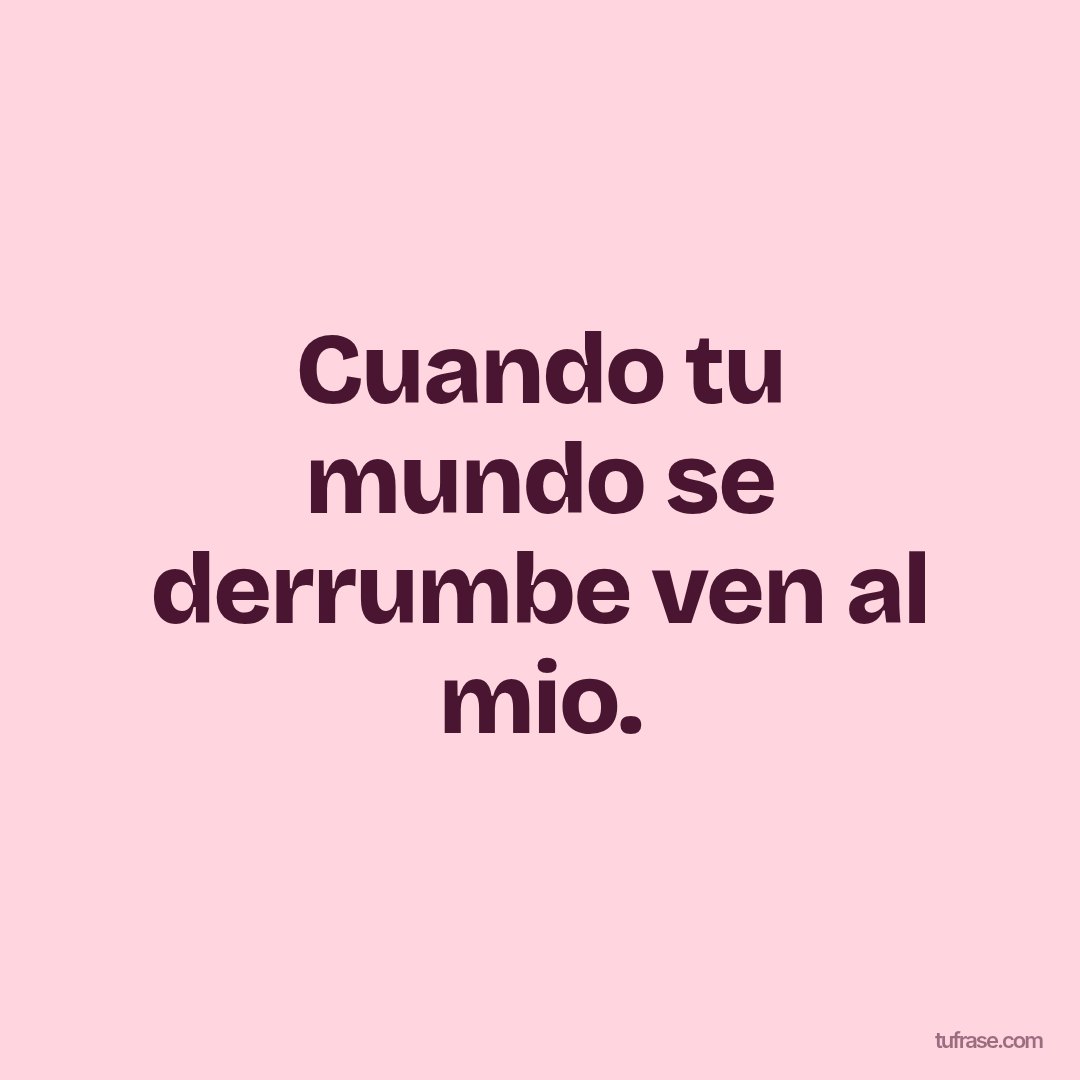 Cuando tu mundo se derrumbe ven al mio.