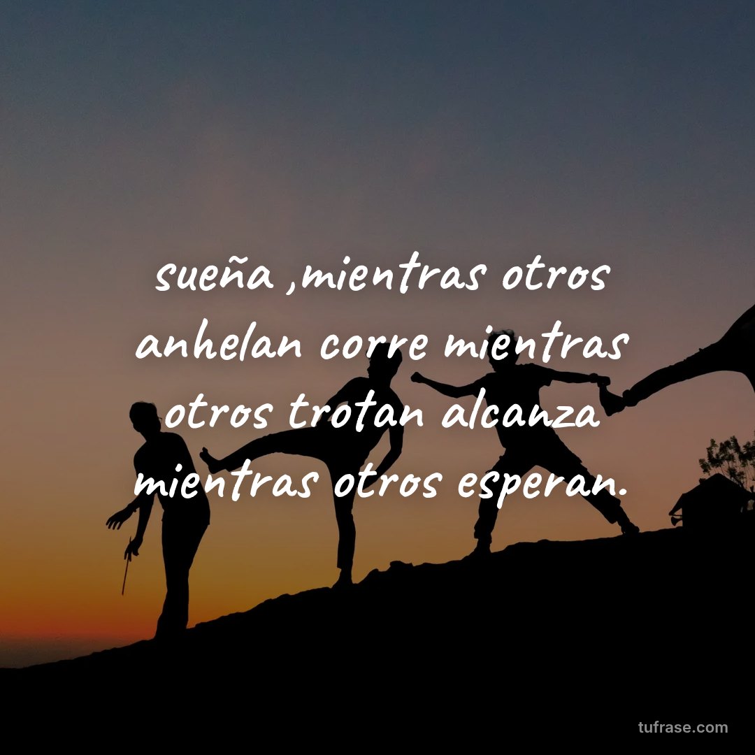 sueña ,mientras otros anhelan corre mientras otros trotan alcanza mientras otros esperan.