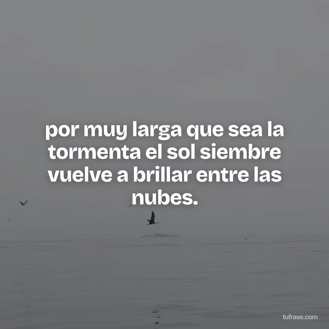 por muy larga que sea la tormenta el sol siembre vuelve a brillar entre las nubes.