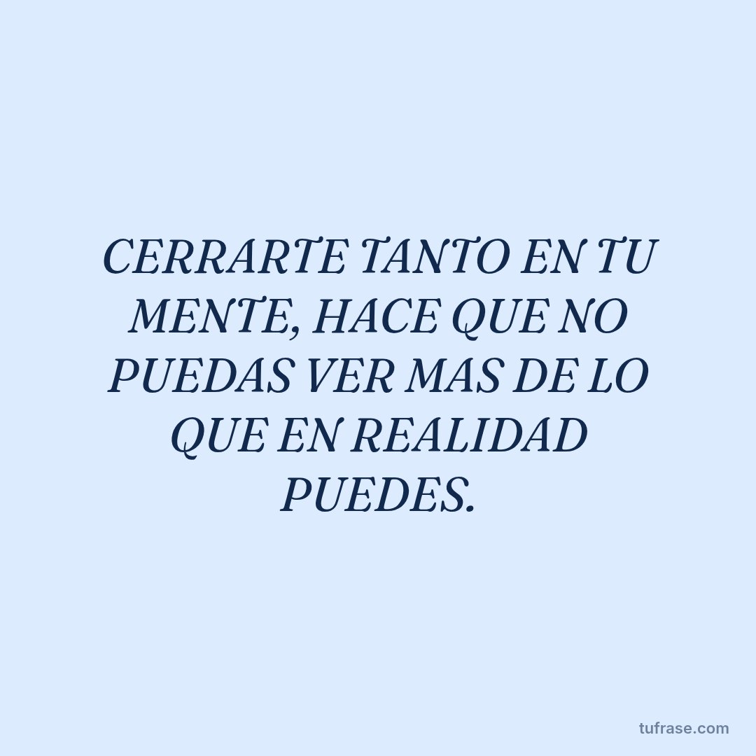 CERRARTE TANTO EN TU MENTE, HACE QUE NO PUEDAS VER MAS DE LO QUE EN REALIDAD PUEDES.