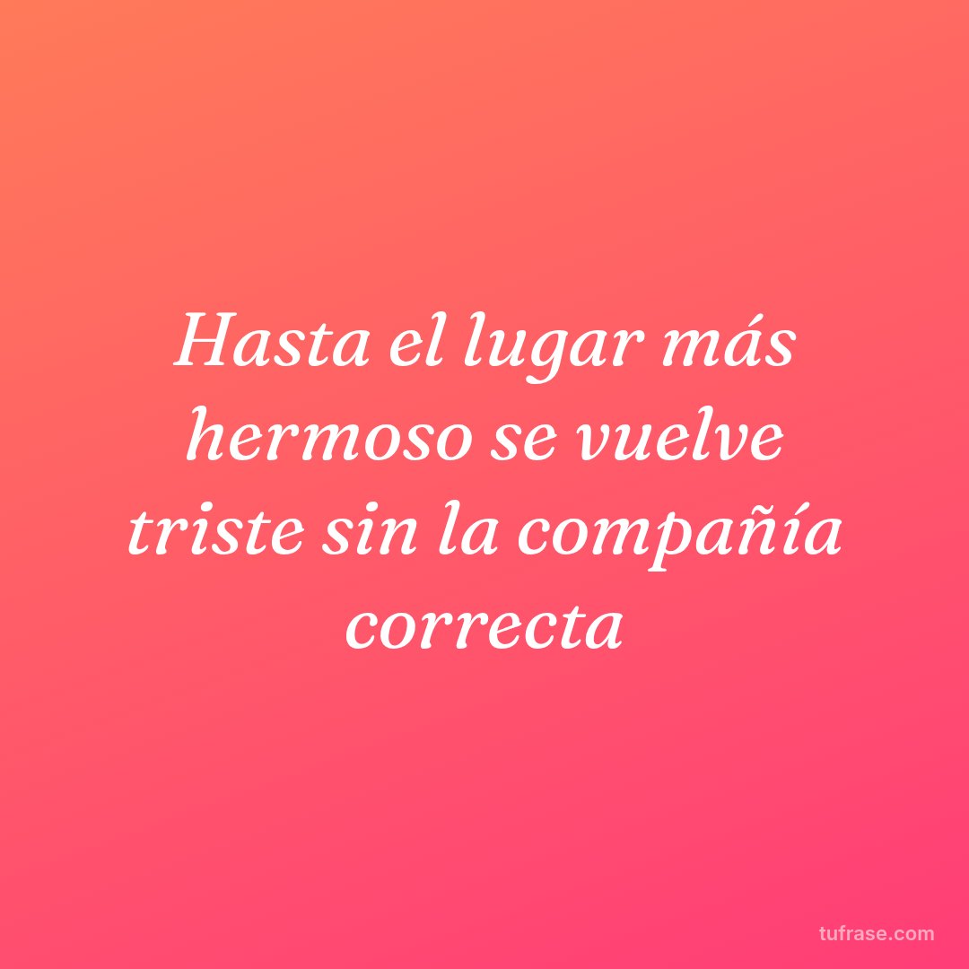 Hasta el lugar más hermoso se vuelve triste sin la compañía correcta