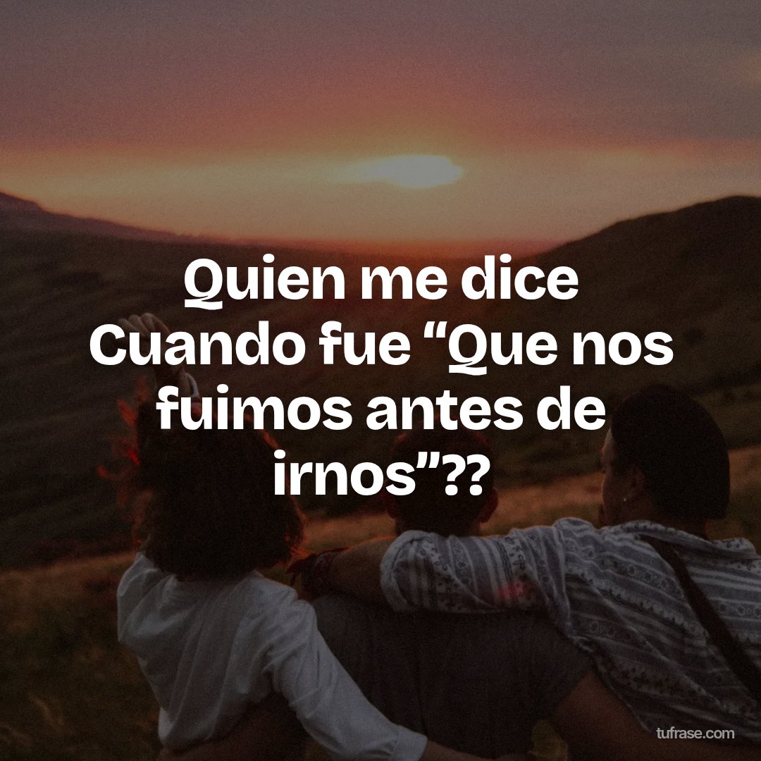 Quien me dice Cuando fue “Que nos fuimos antes de irnos”??