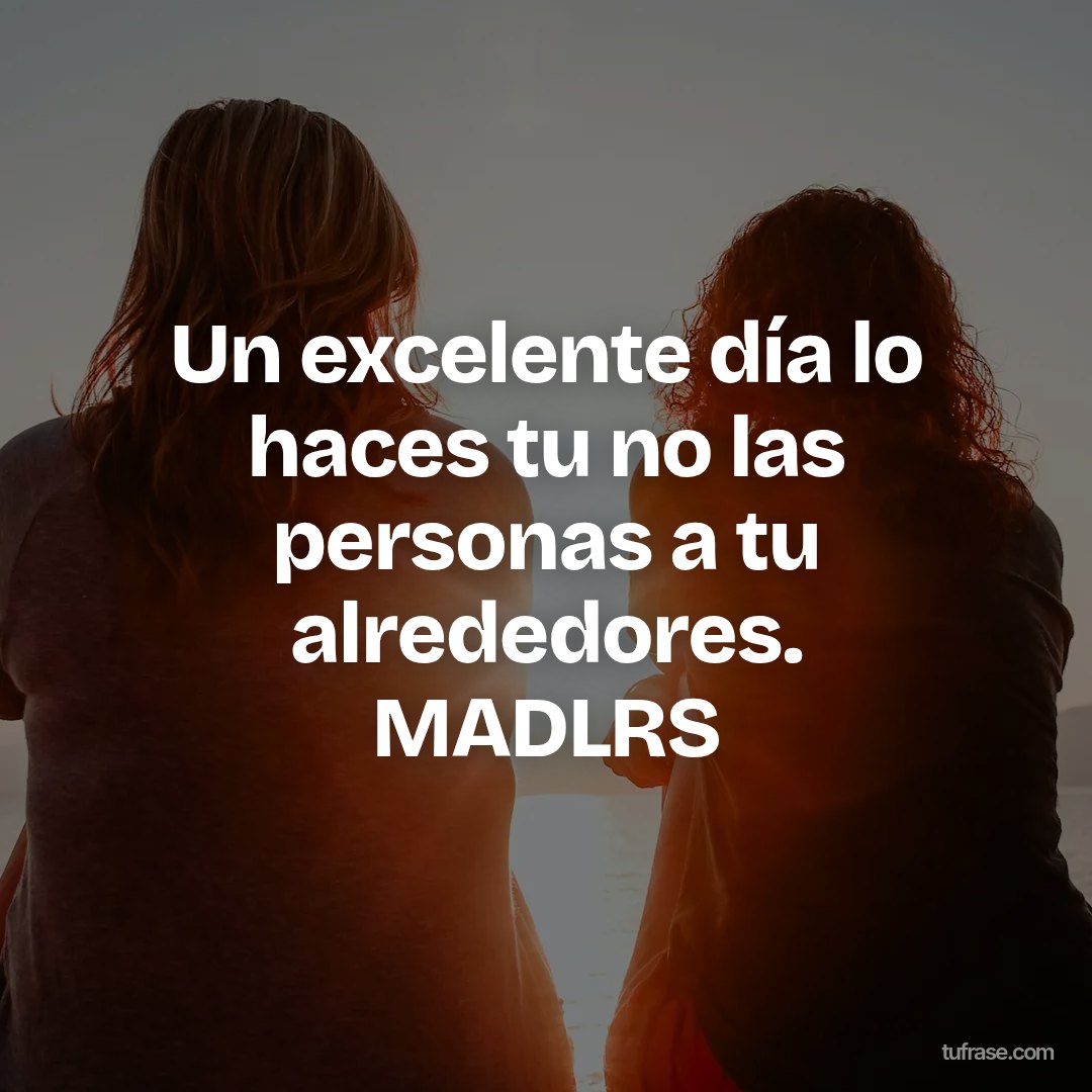 Un excelente día lo haces tu no las personas a tu alrededores. MADLRS