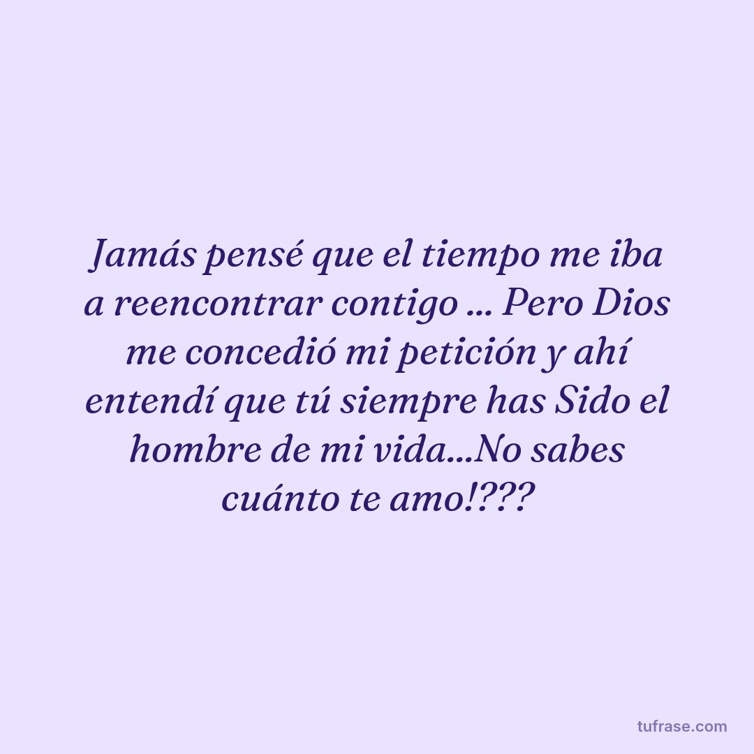 Jamás pensé que el tiempo me iba a reencontrar contigo ... Pero Dios me concedió mi petición y ahí entendí que tú siempre has Sido el hombre de mi vida...No sabes cuánto te amo!???