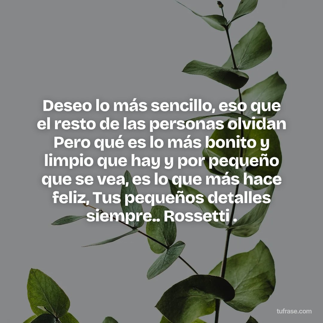 Deseo lo más sencillo, eso que el resto de las personas olvidan Pero qué es lo más bonito y limpio que hay y por pequeño que se vea, es lo que más hace feliz, Tus pequeños detalles siempre.. Rossetti .
