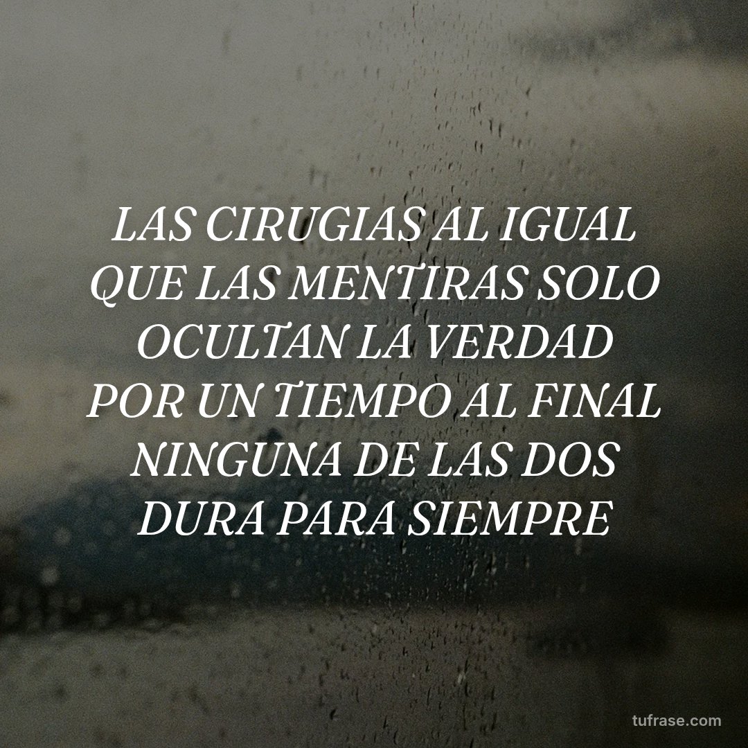 LAS CIRUGIAS AL IGUAL QUE LAS MENTIRAS SOLO OCULTAN LA VERDAD POR UN TIEMPO AL FINAL NINGUNA DE LAS DOS DURA PARA SIEMPRE