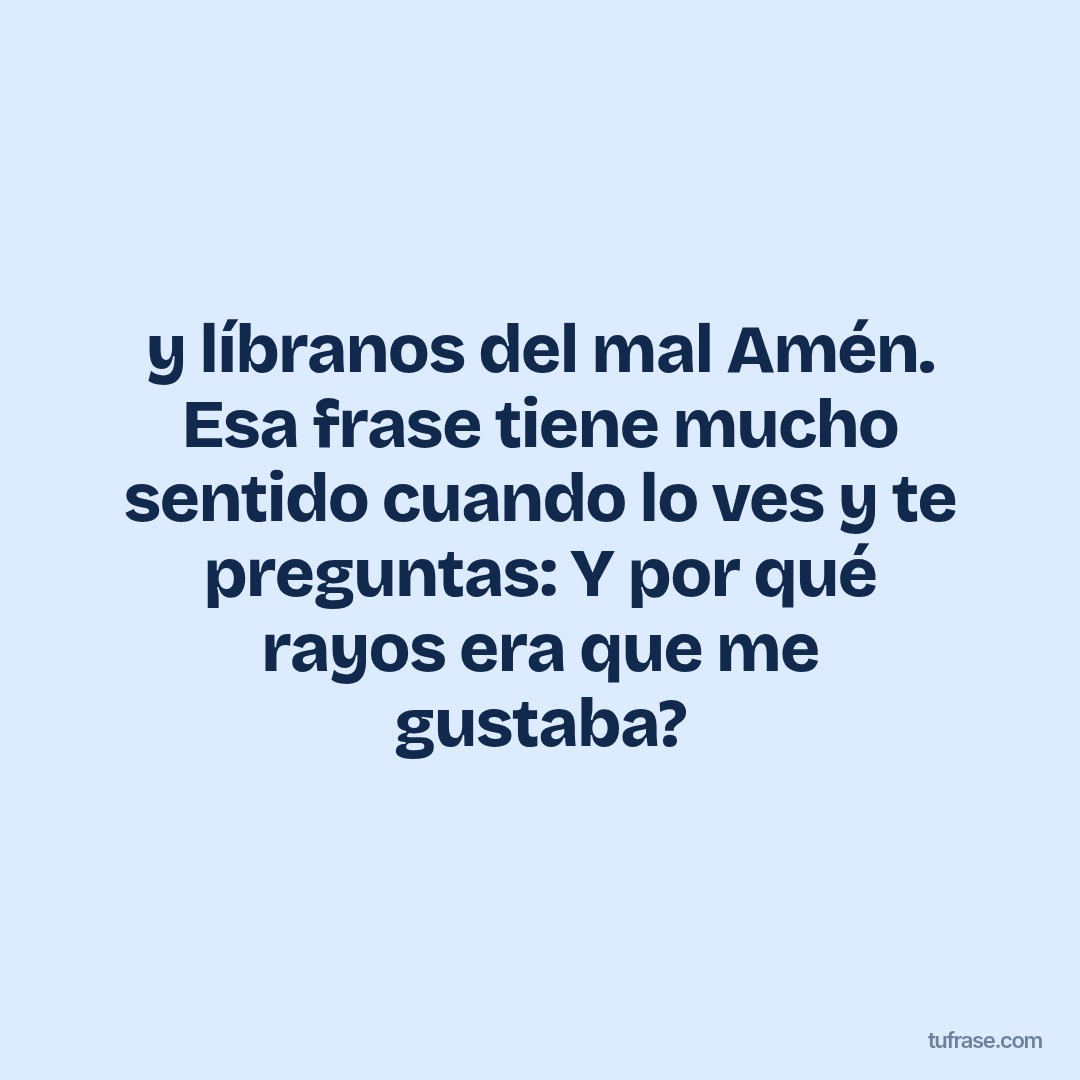 y líbranos del mal Amén. Esa frase tiene mucho sentido cuando lo ves y te preguntas: Y por qué rayos era que me gustaba?