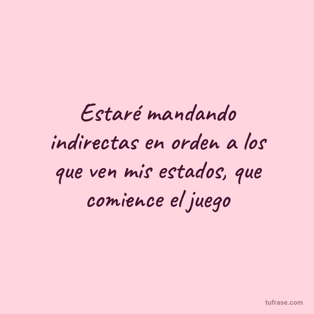Estaré mandando indirectas en orden a los que ven mis estados, que comience el juego