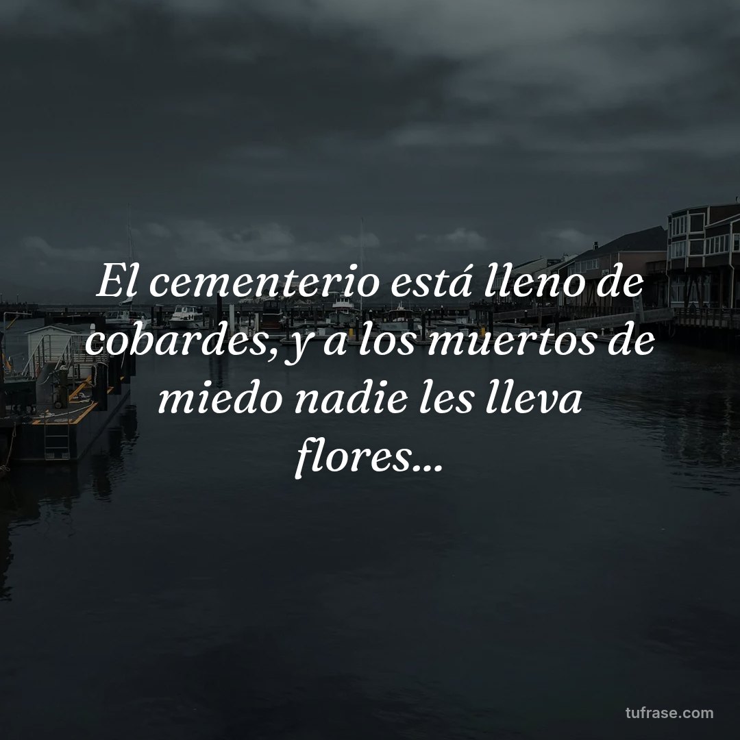 El cementerio está lleno de cobardes, y a los muertos de miedo nadie les lleva flores...