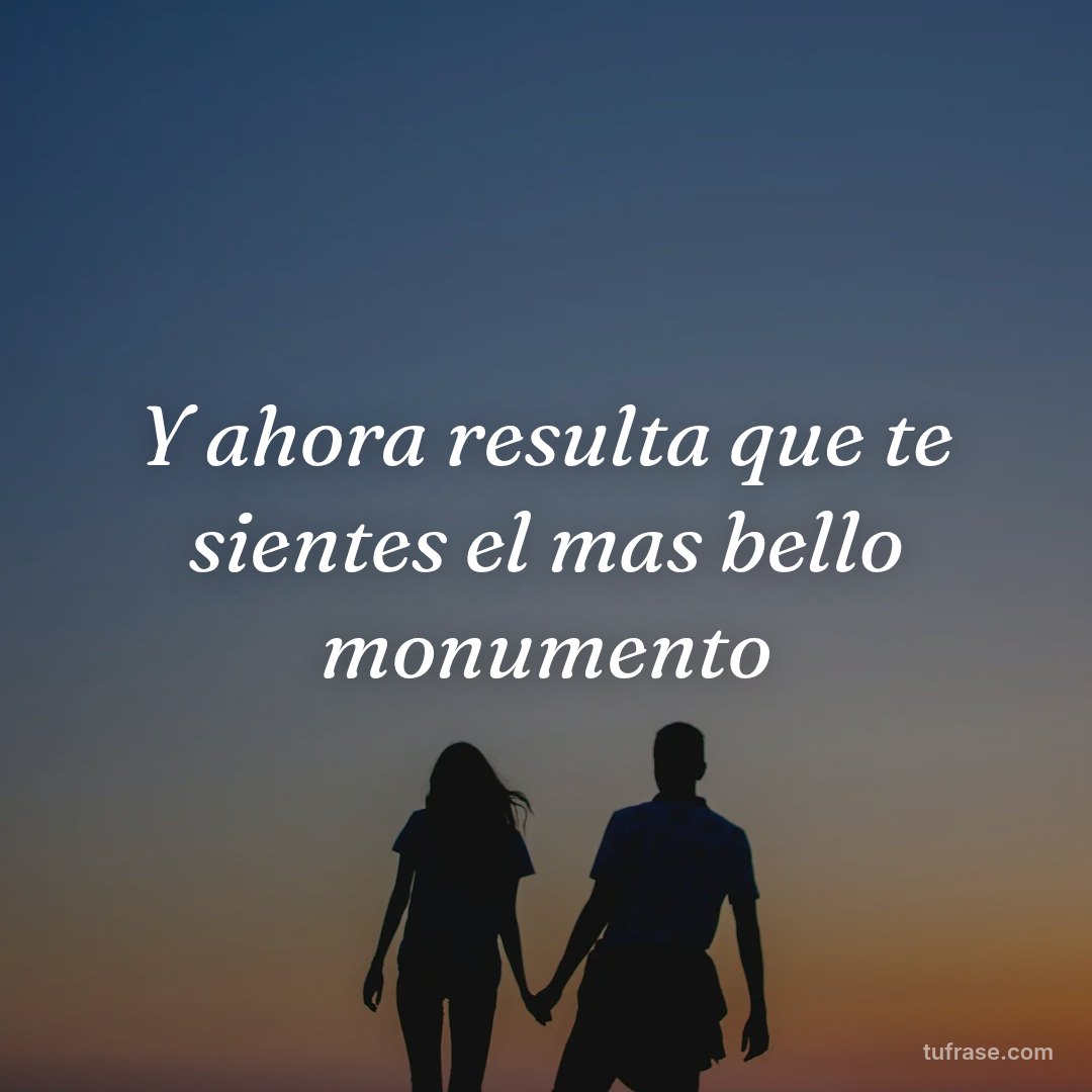 Y ahora resulta que te sientes el mas bello monumento