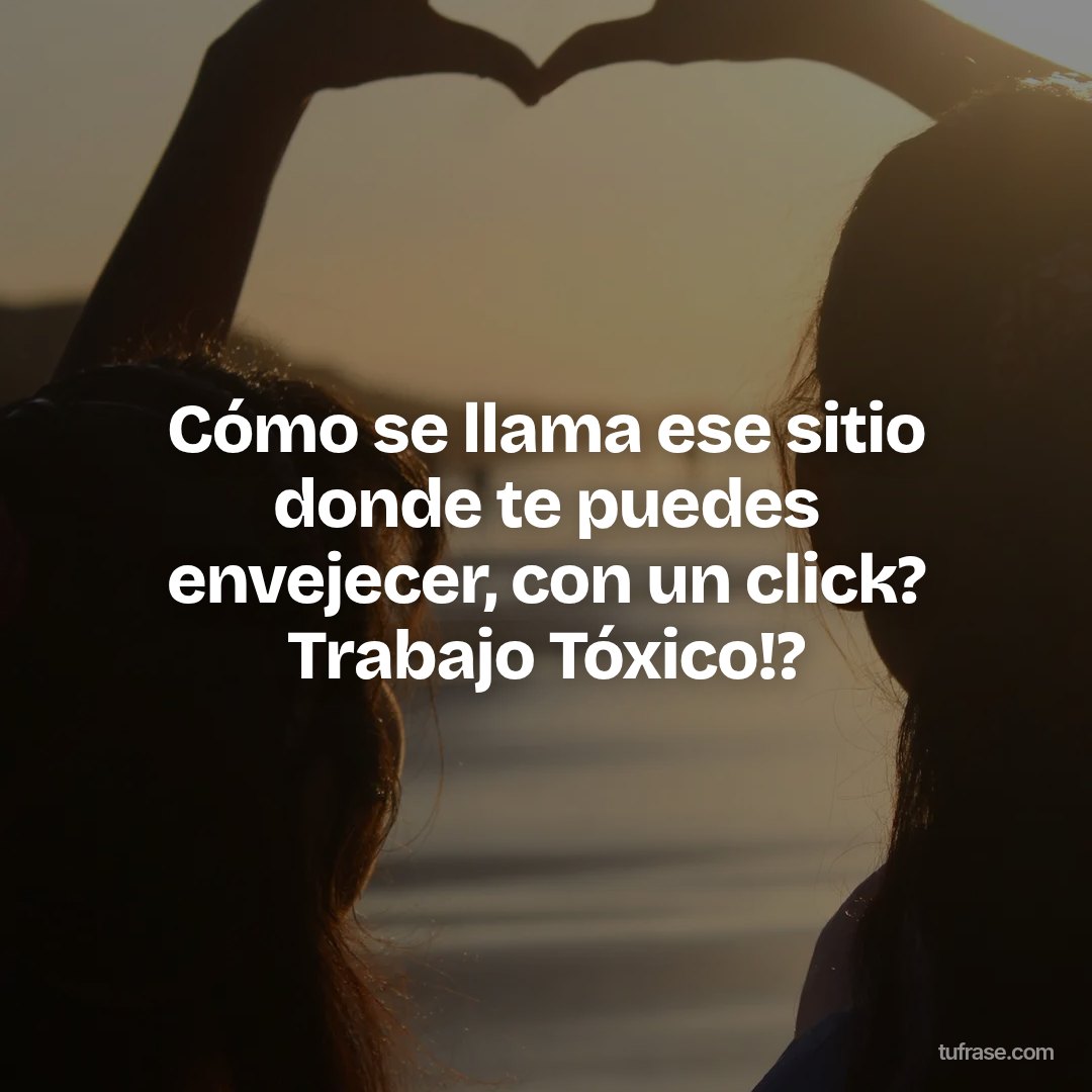 Cómo se llama ese sitio donde te puedes envejecer, con un click? Trabajo Tóxico!?