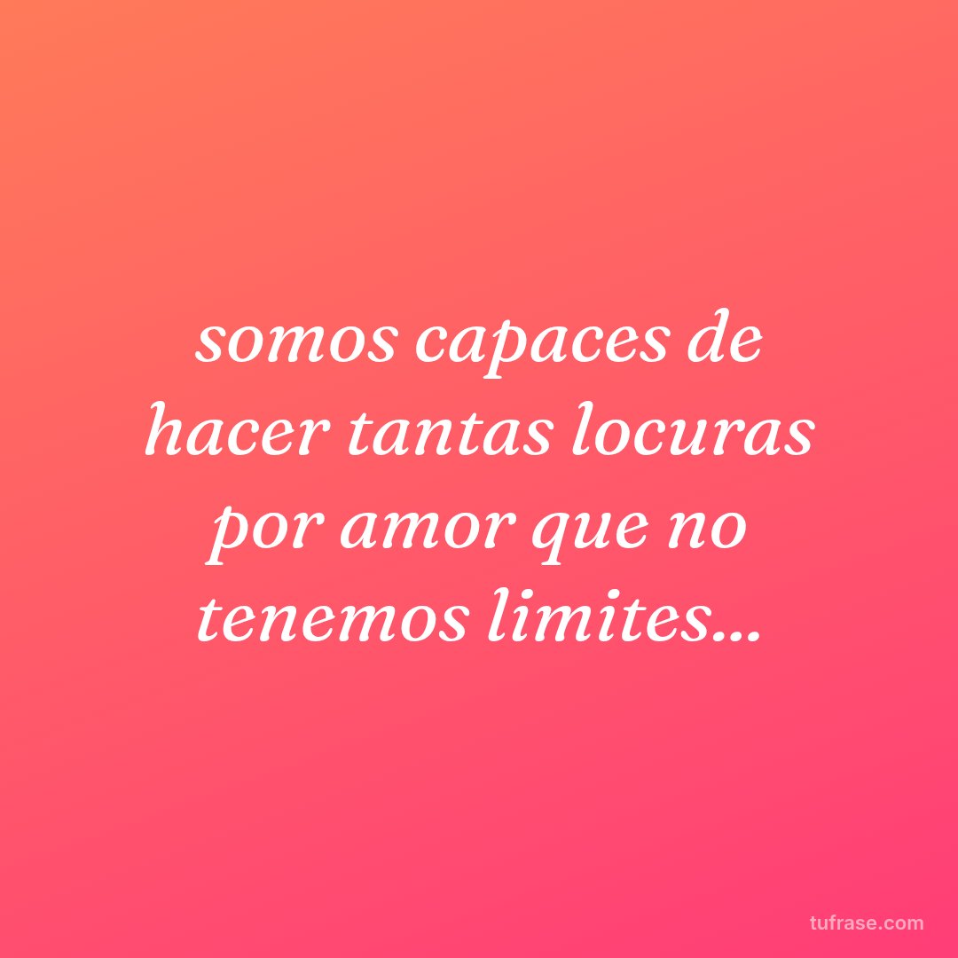 somos capaces de hacer tantas locuras por amor que no tenemos limites...