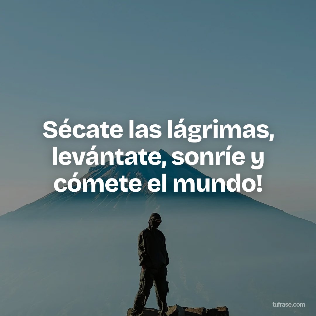 Sécate las lágrimas, levántate, sonríe y cómete el mundo!