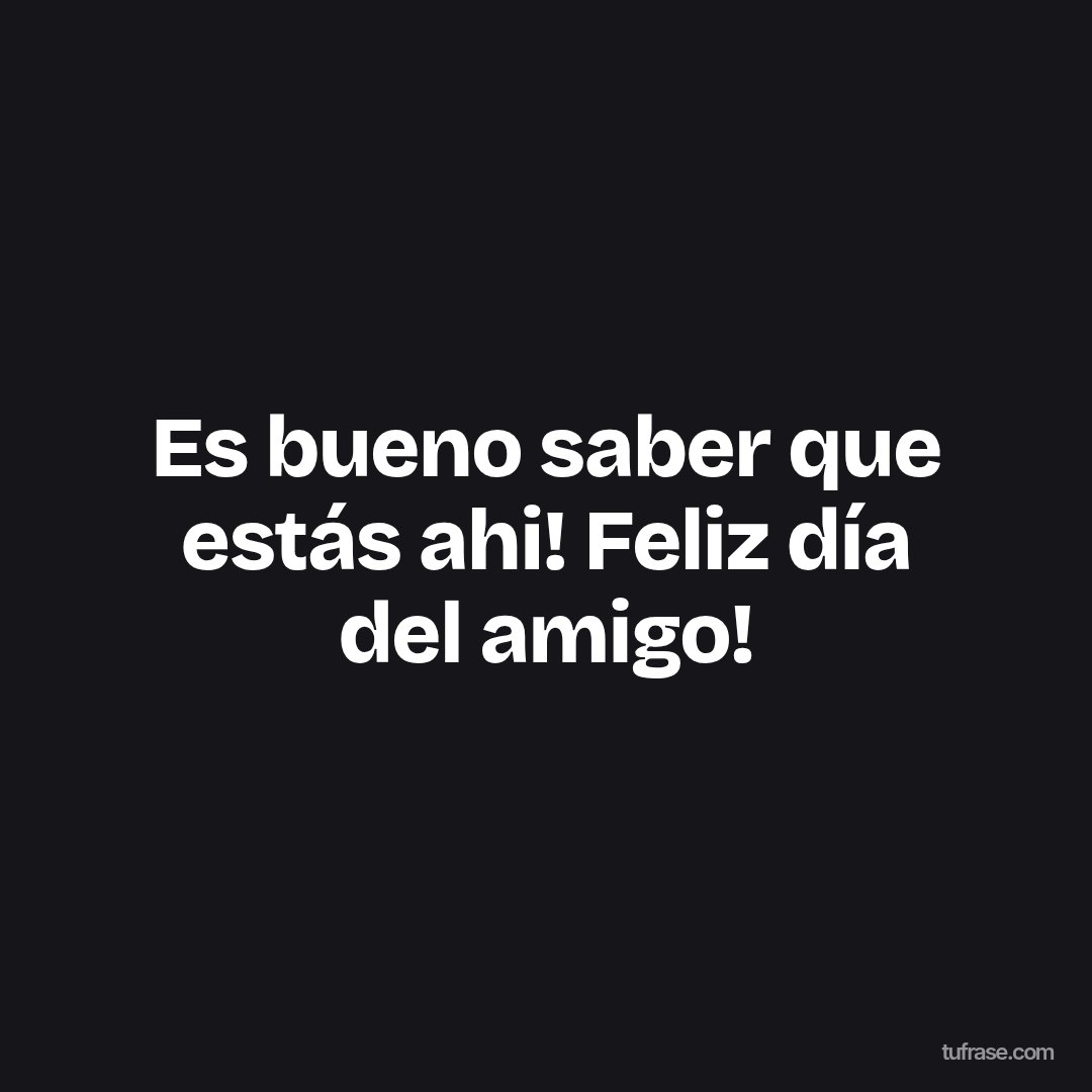 Es bueno saber que estás ahi! Feliz día del amigo!